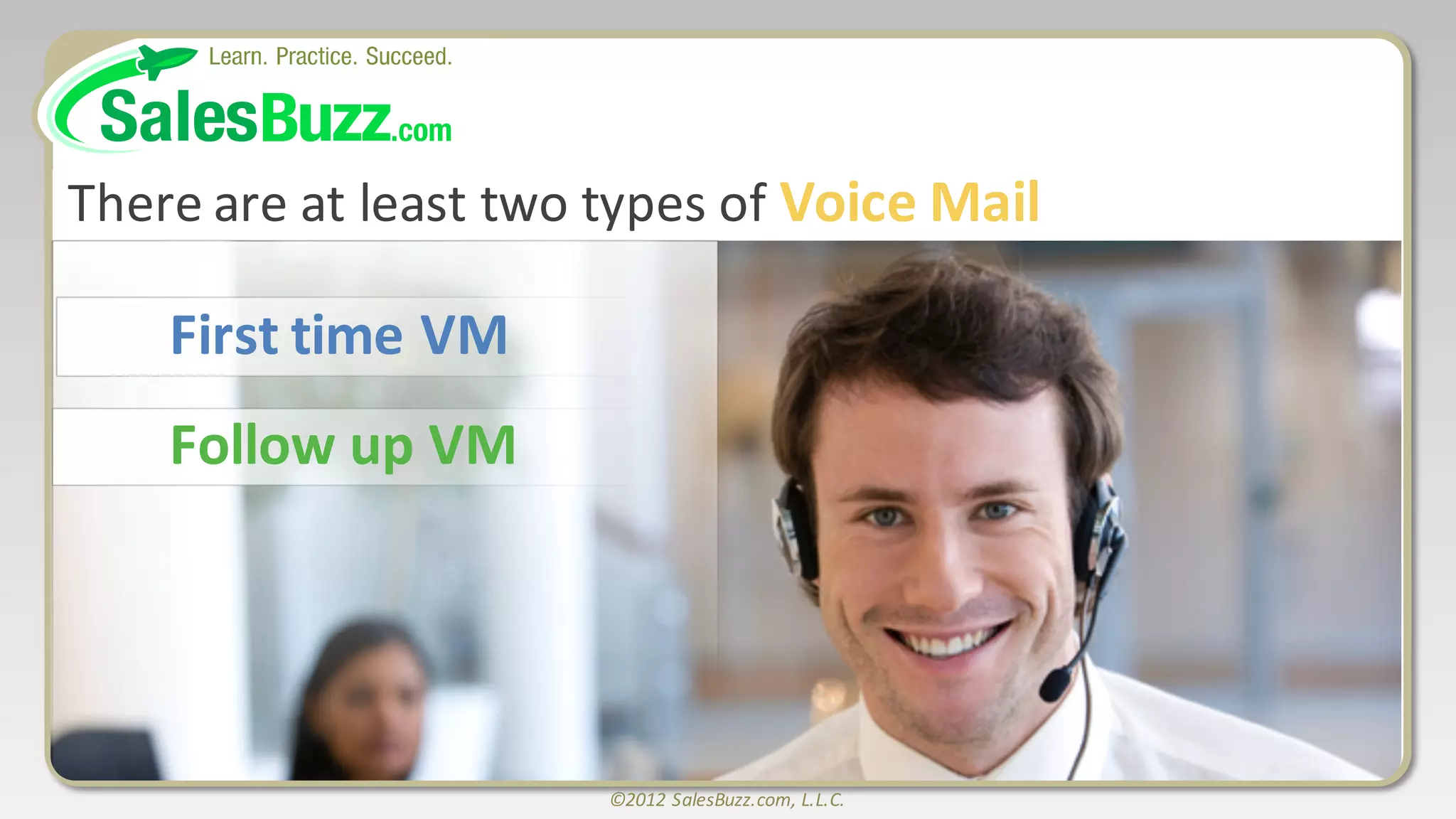 ©2012	
  SalesBuzz.com,	
  L.L.C.
There	
  are	
  at	
  least	
  two	
  types	
  of	
  Voice	
  Mail
First	
  time	
  VM
Follow	
  up	
  VM
 