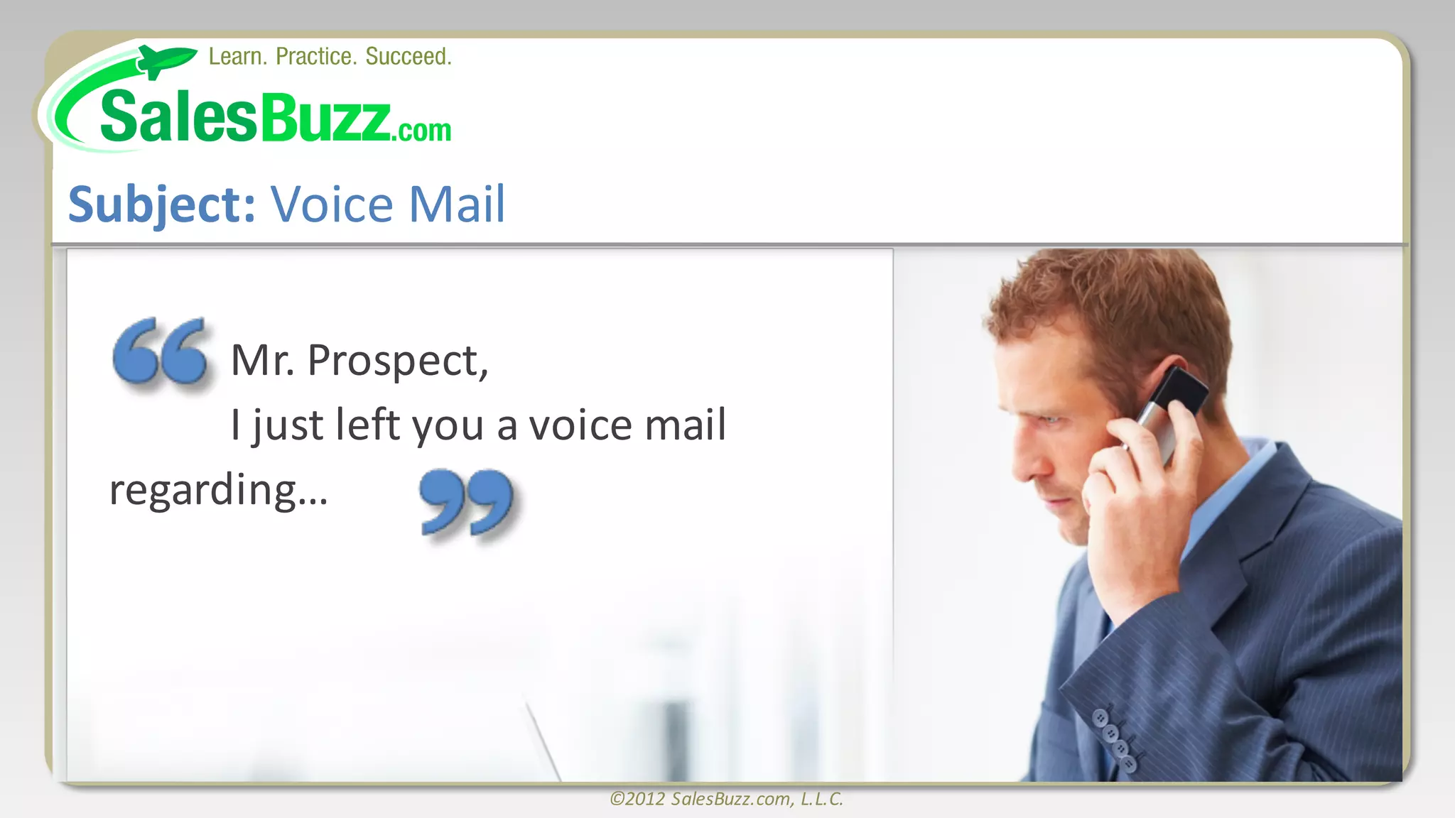 ©2012	
  SalesBuzz.com,	
  L.L.C.
Subject:	
  Voice	
  Mail
Mr.	
  Prospect,
I	
  just	
  left	
  you	
  a	
  voice	
  mail	
  
regarding…
 