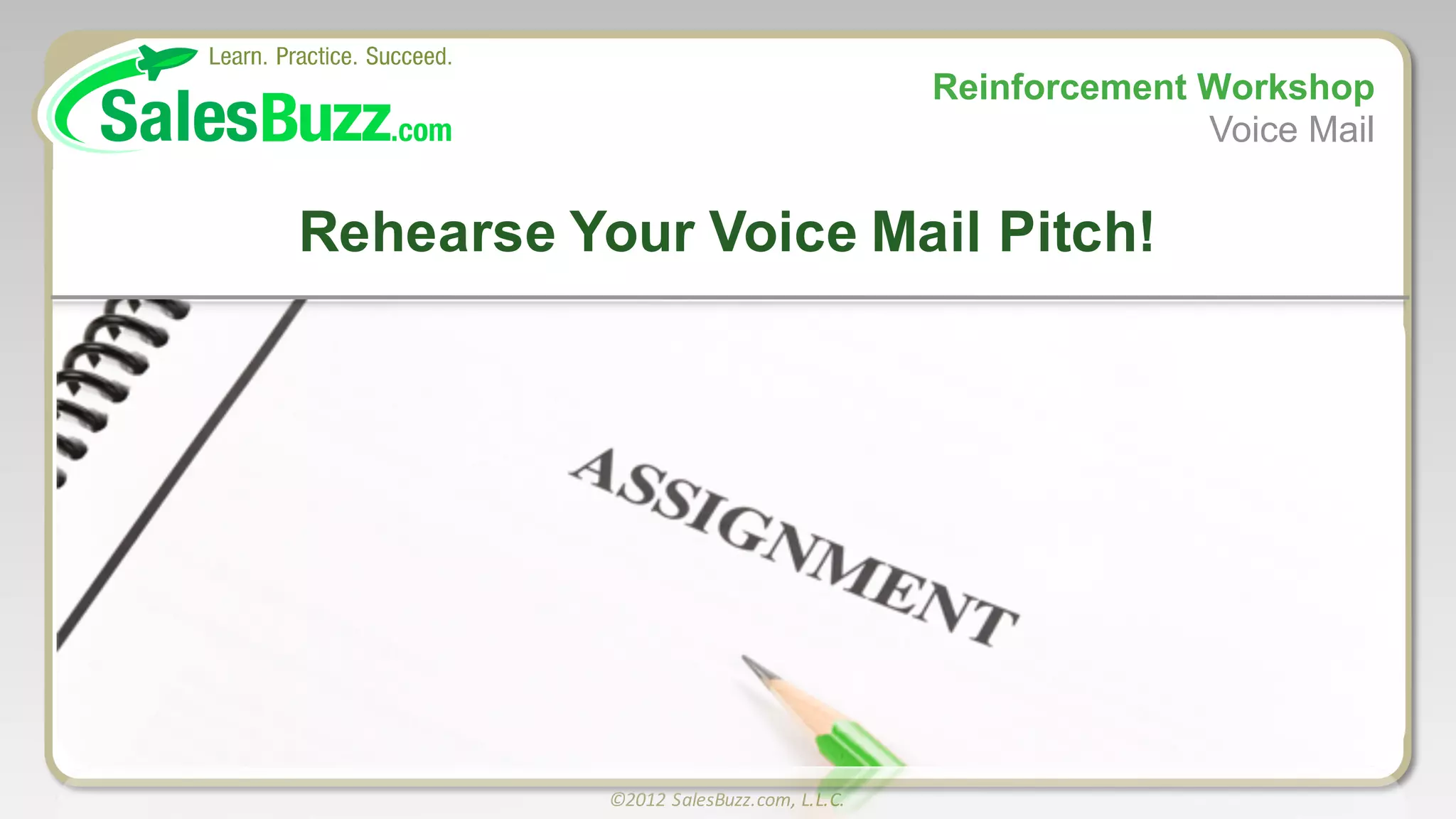 ©2012	
  SalesBuzz.com,	
  L.L.C.
Rehearse  Your  Voice  Mail  Pitch!
Reinforcement  Workshop
Voice  Mail
 