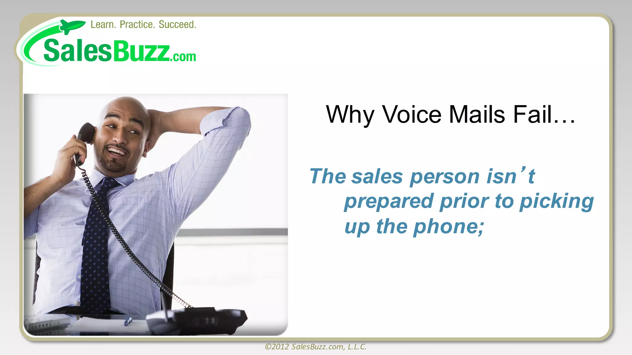 ©2012	
  SalesBuzz.com,	
  L.L.C.
Why  Voice  Mails  Fail…
The  sales  person  isn’t  
prepared  prior  to  picking  
up  the  phone;;
 