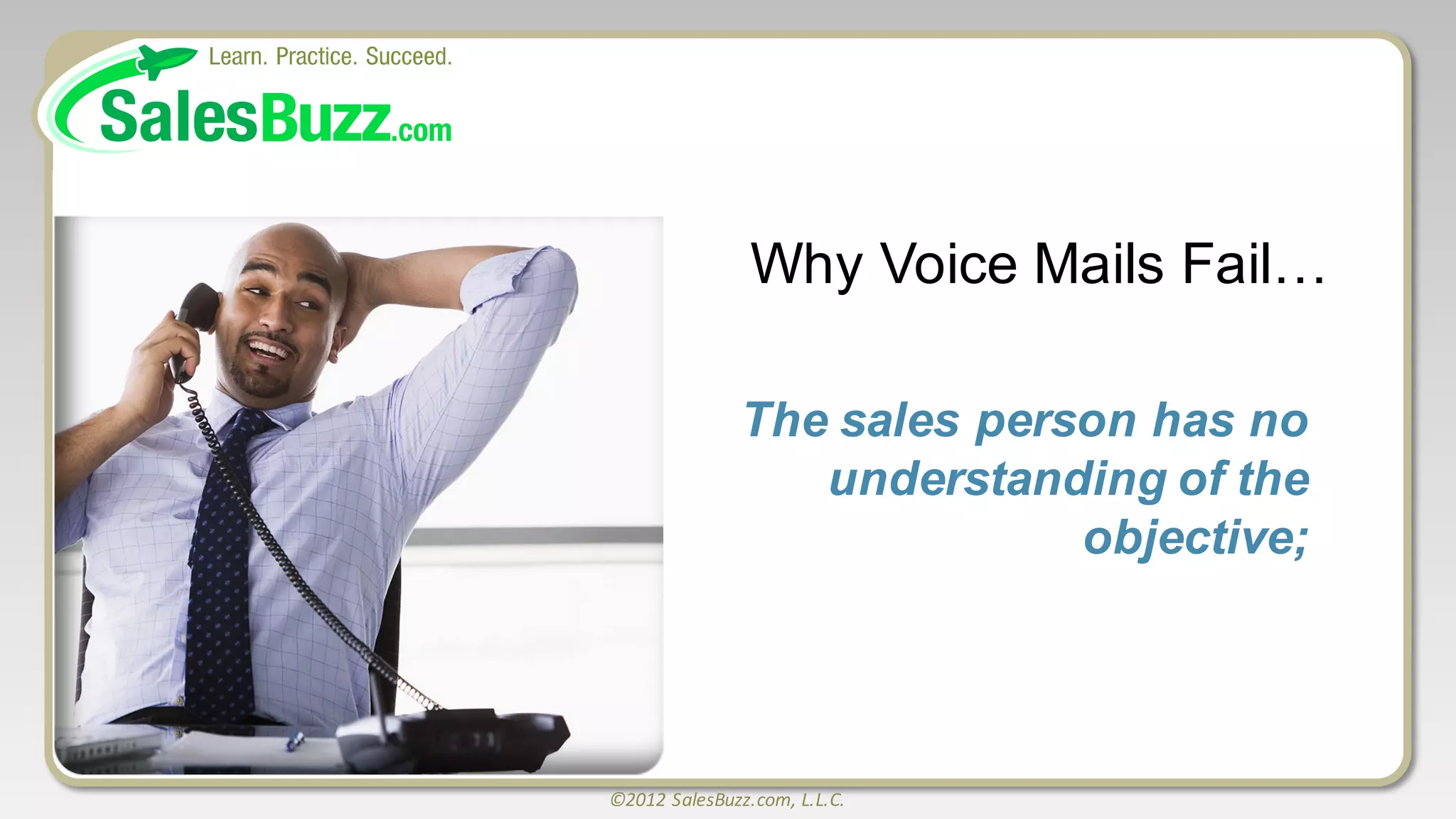 ©2012	
  SalesBuzz.com,	
  L.L.C.
The  sales  person  has  no  
understanding  of  the  
objective;;
Why  Voice  Mails  Fail…
 