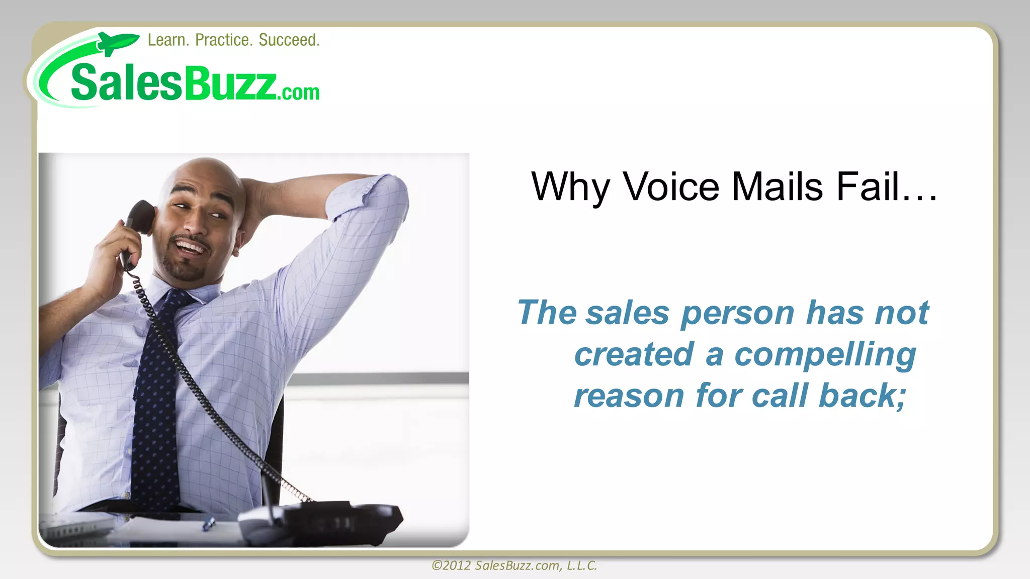 ©2012	
  SalesBuzz.com,	
  L.L.C.
Why  Voice  Mails  Fail…
The  sales  person  has  not  
created  a  compelling  
reason  for  call  back;;
 