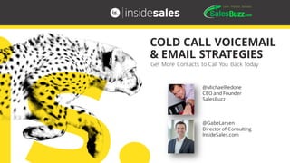 @GabeLarsen
Director of Consulting
InsideSales.com
COLD CALL VOICEMAIL
& EMAIL STRATEGIES
@MichaelPedone
CEO and Founder
SalesBuzz
Get More Contacts to Call You Back Today
 