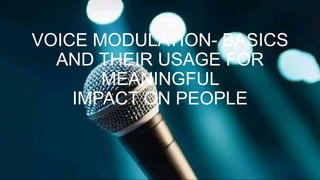 VOICE MODULATION- BASICS
AND THEIR USAGE FOR
MEANINGFUL
IMPACT ON PEOPLE
 