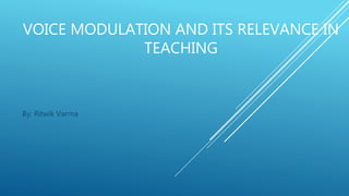 VOICE MODULATION AND ITS RELEVANCE IN
TEACHING
By: Ritwik Varma
 
