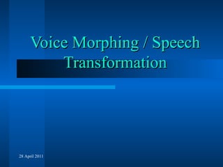 Voice Morphing / Speech
Transformation

28 April 2011

 