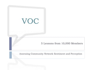VOC

                 5 Lessons from 10,000 Members


Assessing Community Network Sentiment and Perception
 