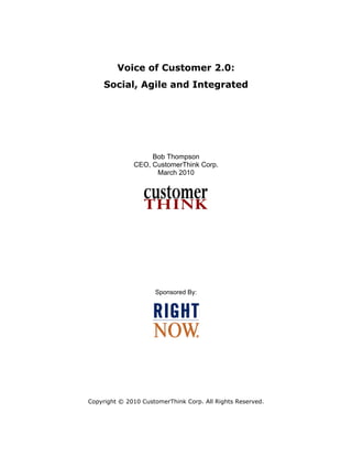 Voice of Customer 2.0:
     Social, Agile and Integrated




                   Bob Thompson
              CEO, CustomerThink Corp.
                    March 2010




                     Sponsored By:




Copyright © 2010 CustomerThink Corp. All Rights Reserved.
 
