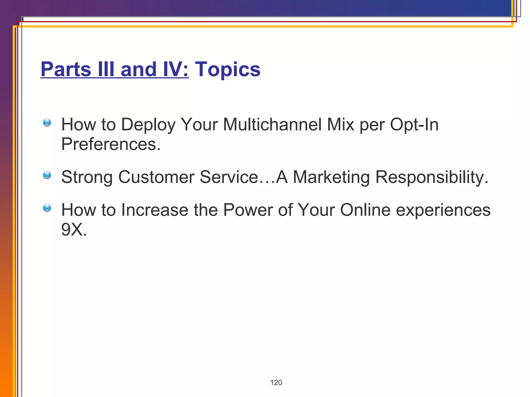 Parts III and IV:  Topics How to Deploy Your Multichannel Mix per Opt-In Preferences. Strong Customer Service…A Marketing Responsibility. How to Increase the Power of Your Online experiences 9X. 