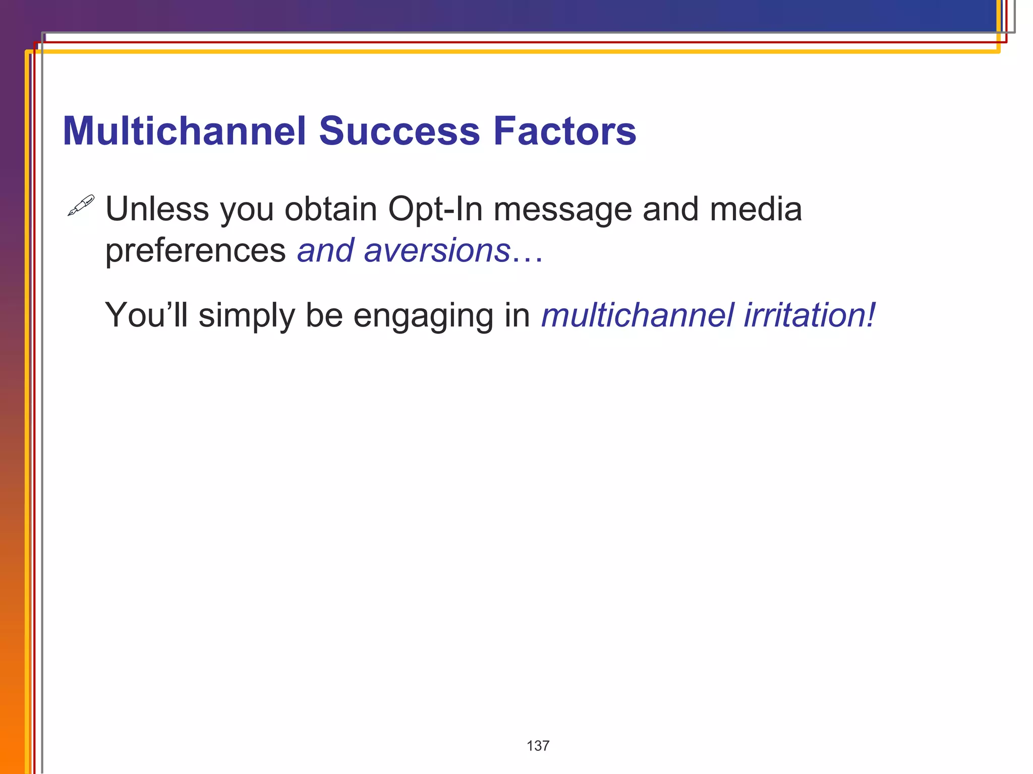 Multichannel Success Factors Unless you obtain Opt-In message and media preferences  and aversions … You’ll simply be engaging in  multichannel irritation! 