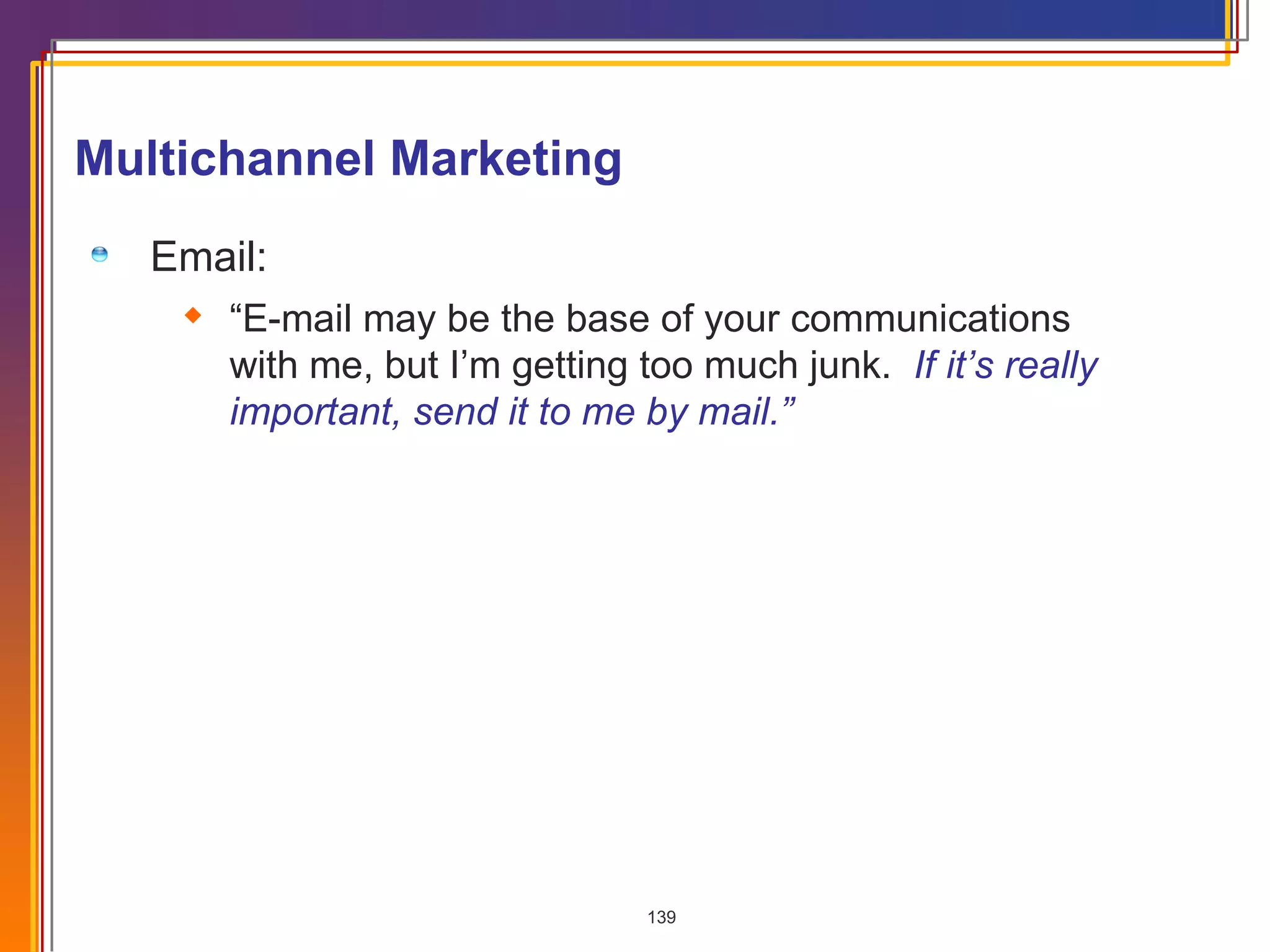 Multichannel Marketing Email: “ E-mail may be the base of your communications with me, but I’m getting too much junk.  If it’s really important, send it to me by mail.” 