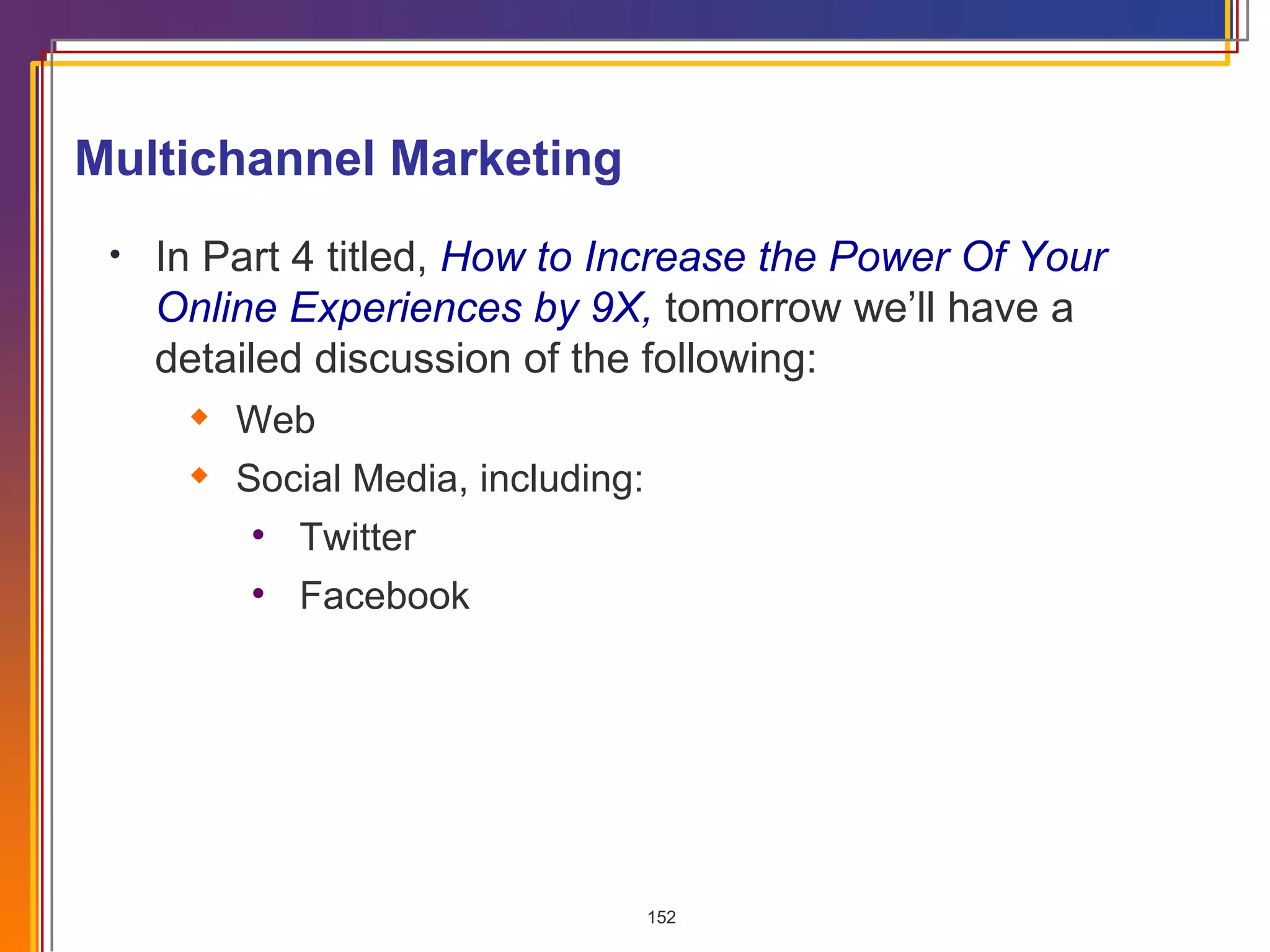 Multichannel Marketing In Part 4 titled,  How to Increase the Power Of Your Online Experiences by 9X,  tomorrow we’ll have a detailed discussion of the following: Web  Social Media, including: Twitter Facebook 