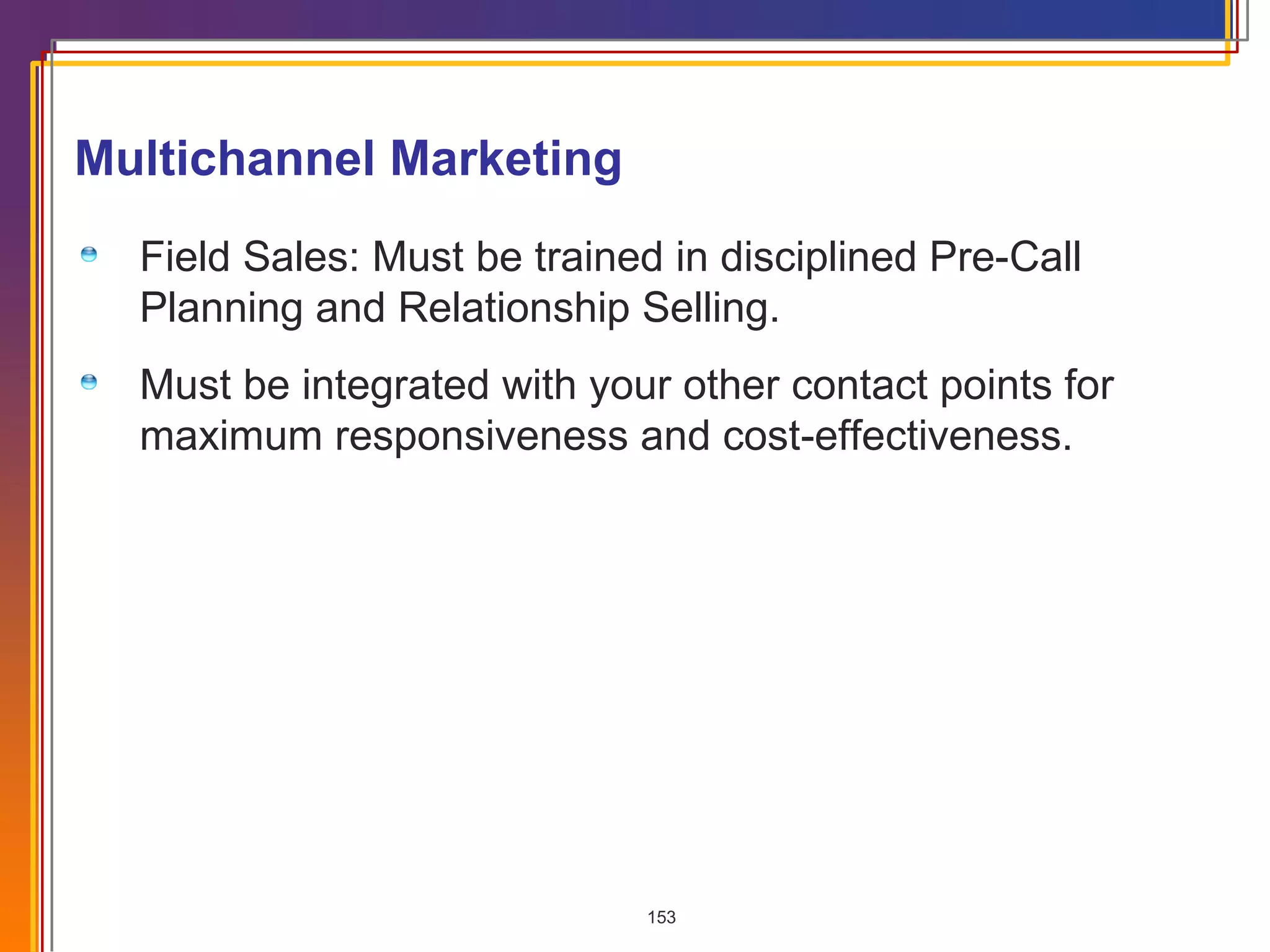 Multichannel Marketing Field Sales: Must be trained in disciplined Pre-Call Planning and Relationship Selling.  Must be integrated with your other contact points for maximum responsiveness and cost-effectiveness. 