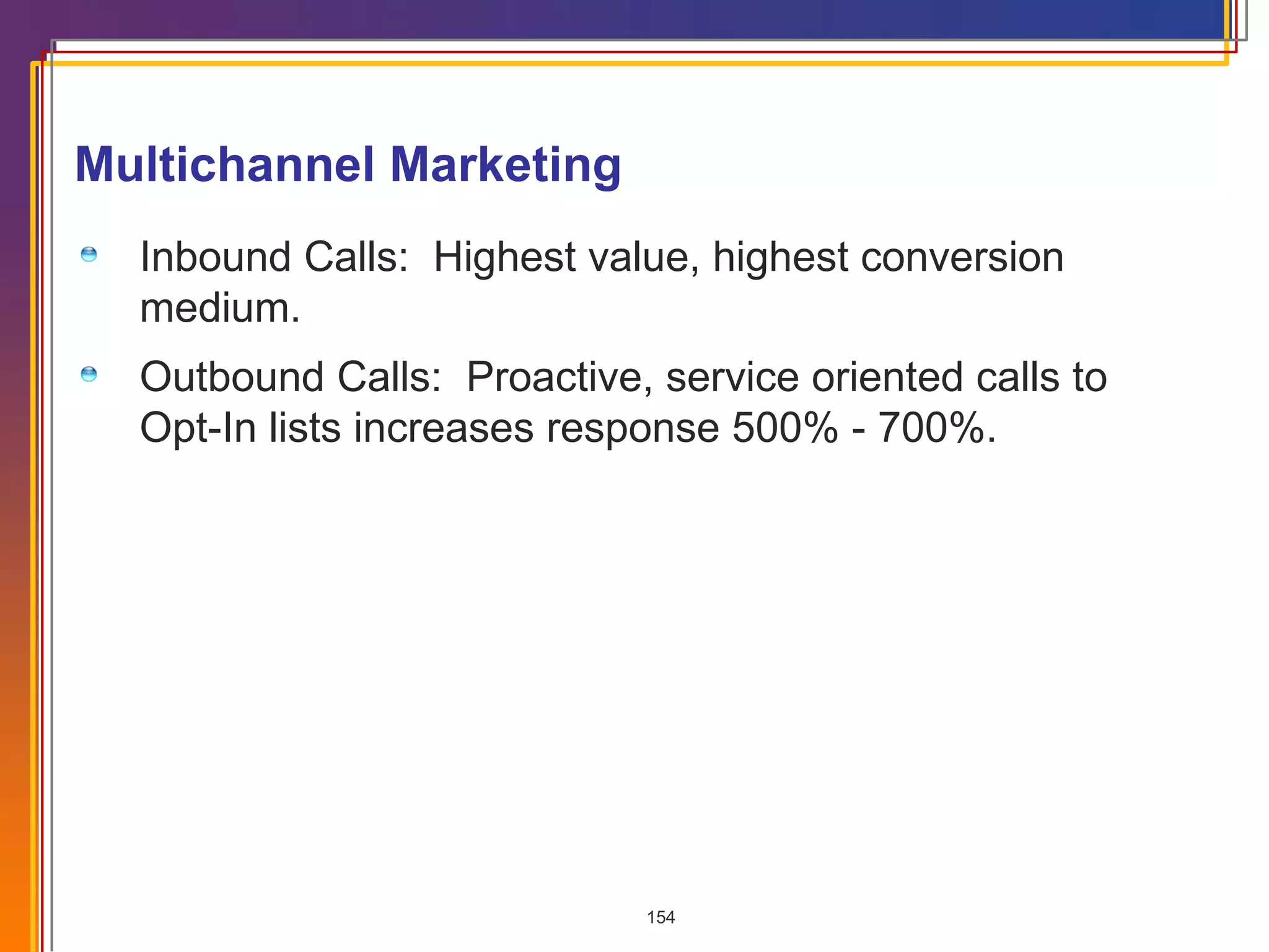 Multichannel Marketing Inbound Calls:  Highest value, highest conversion medium.  Outbound Calls:  Proactive, service oriented calls to Opt-In lists increases response 500% - 700%. 