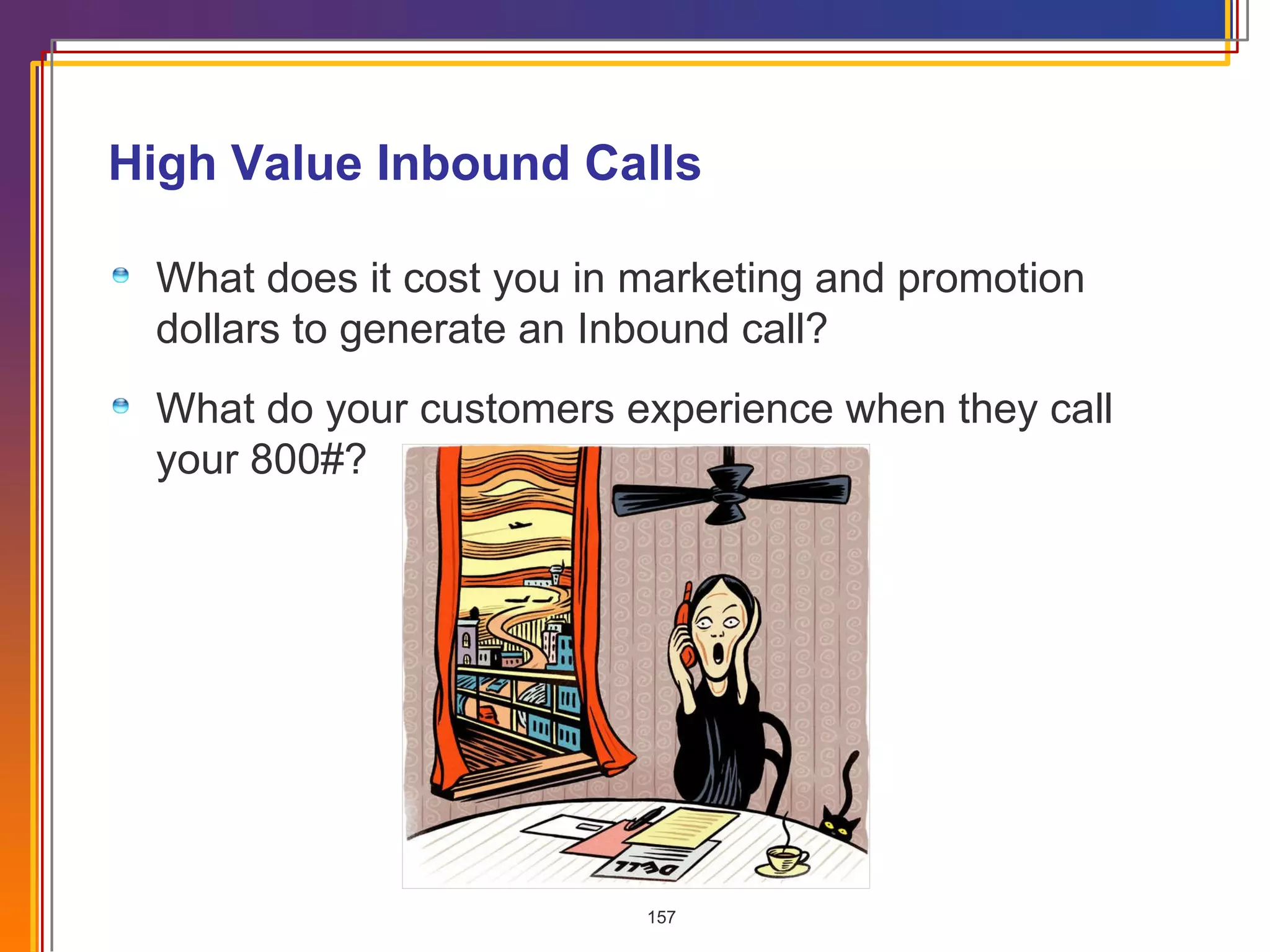 What does it cost you in marketing and promotion dollars to generate an Inbound call? What do your customers experience when they call your 800#? High Value Inbound Calls  
