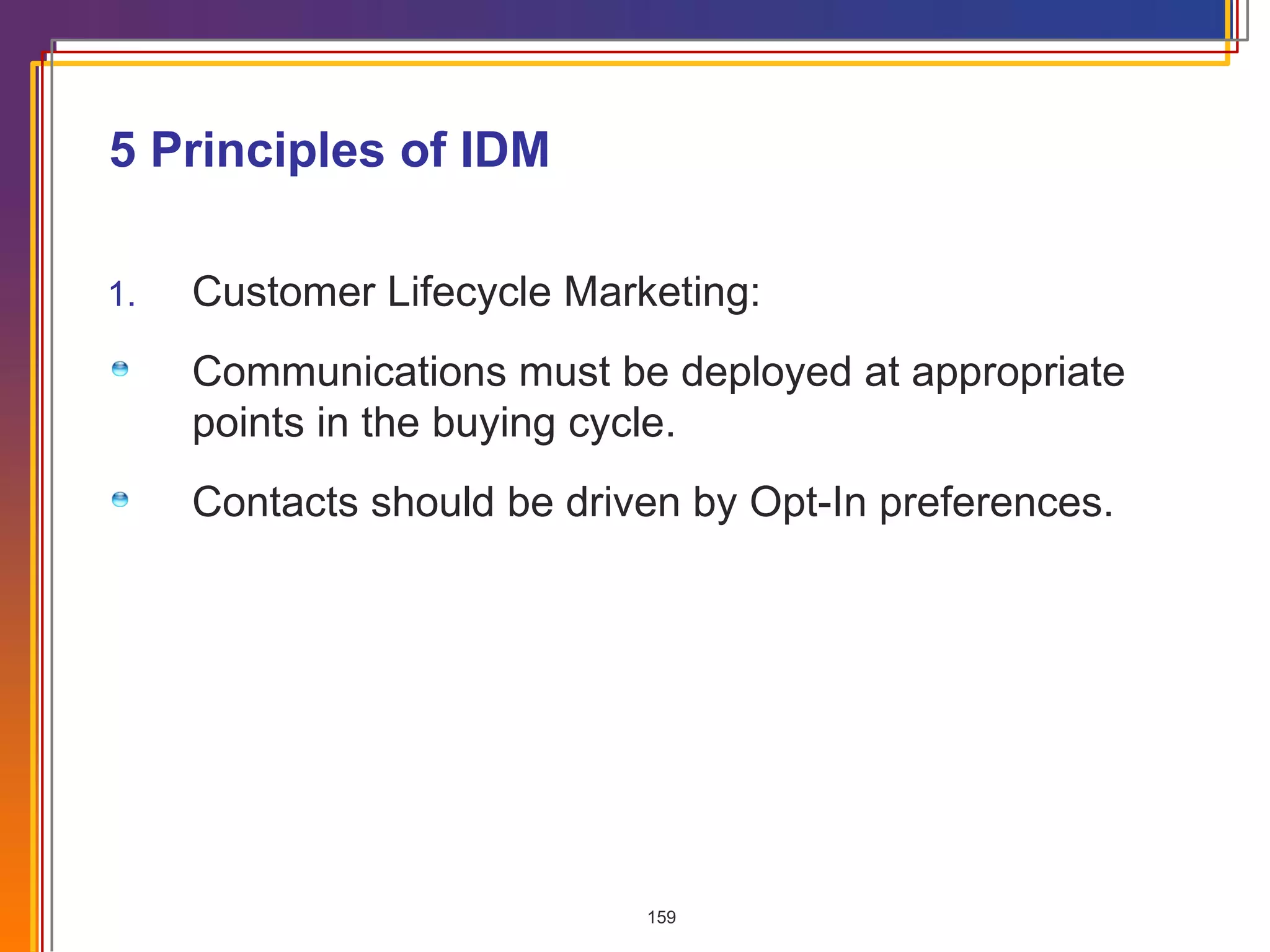 5 Principles of IDM  Customer Lifecycle Marketing: Communications must be deployed at appropriate points in the buying cycle. Contacts should be driven by Opt-In preferences. 