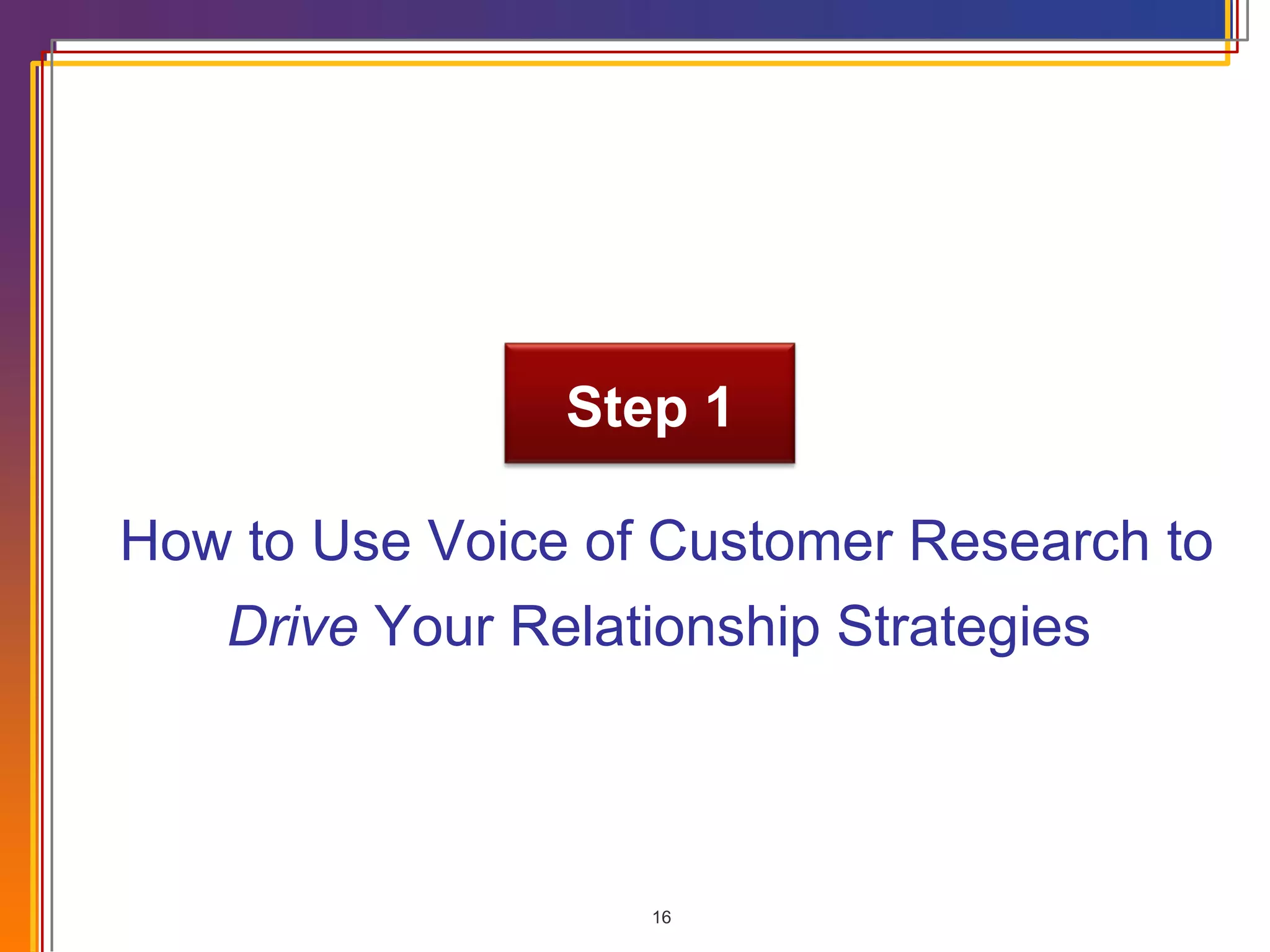 How to Use Voice of Customer Research to Drive  Your Relationship Strategies  Step 1 