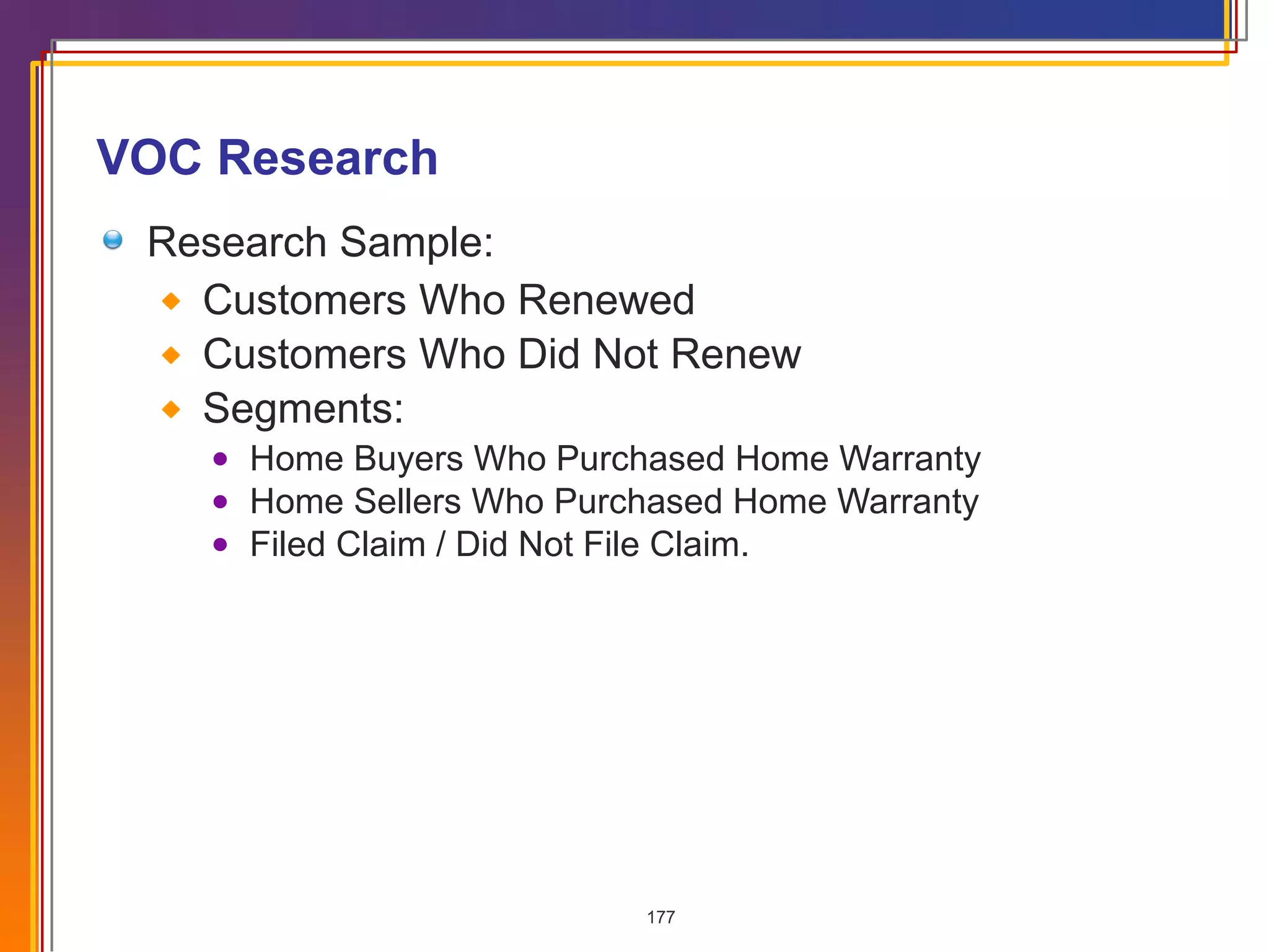 VOC Research Research Sample: Customers Who Renewed Customers Who Did Not Renew Segments: Home Buyers Who Purchased Home Warranty Home Sellers Who Purchased Home Warranty Filed Claim / Did Not File Claim. 