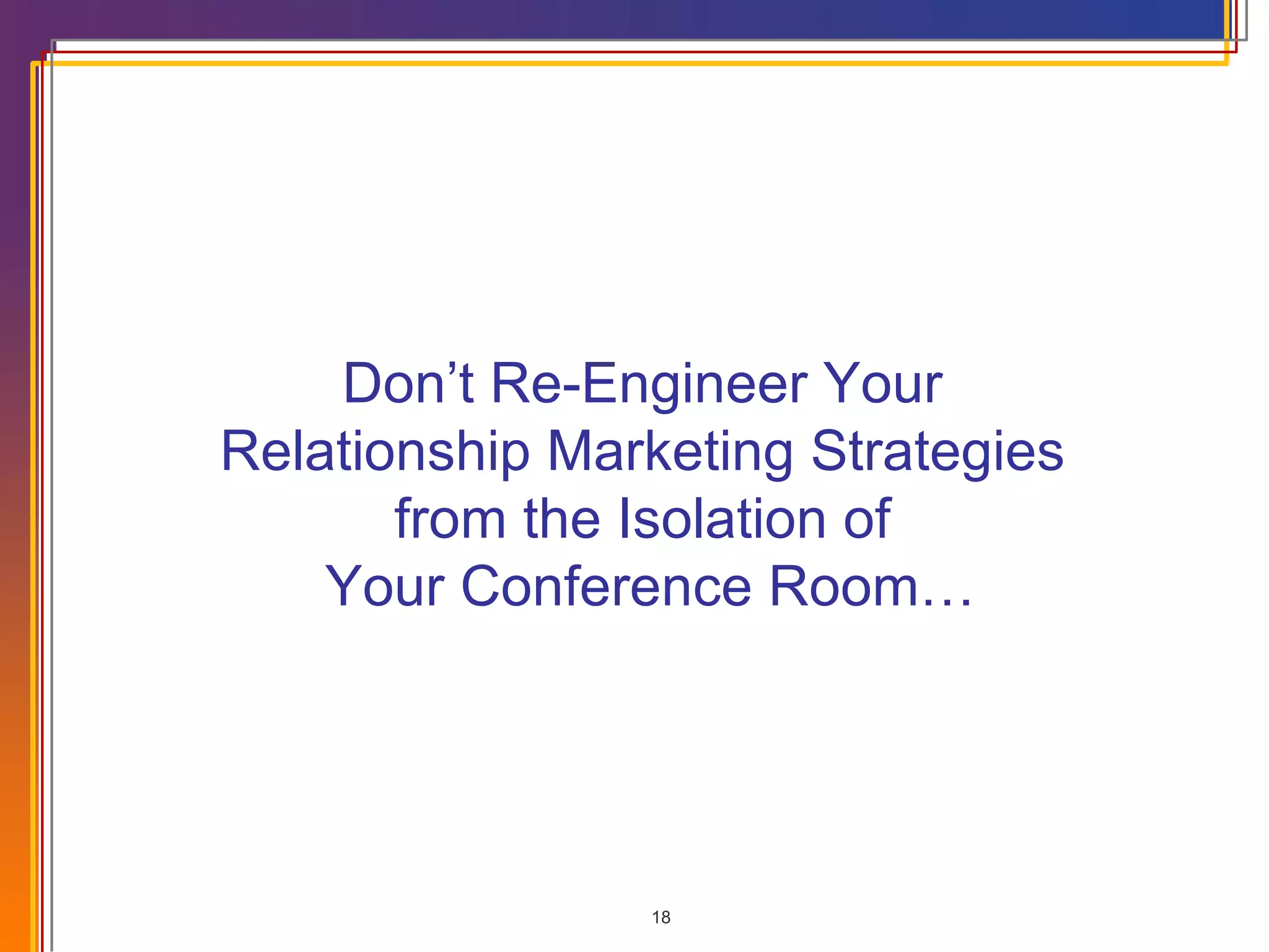 Don’t Re-Engineer Your  Relationship Marketing Strategies  from the Isolation of  Your Conference Room… 