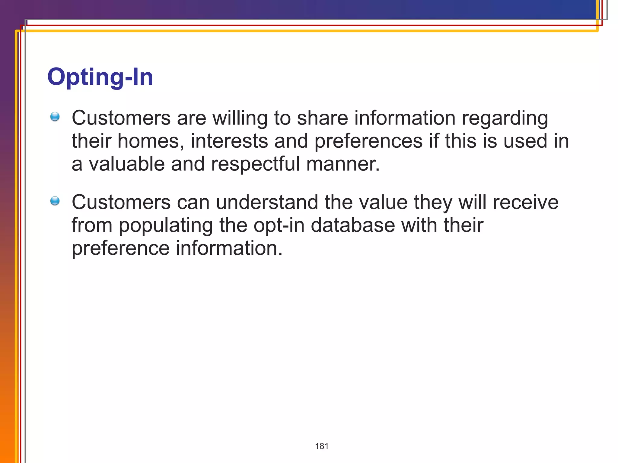 Opting-In Customers are willing to share information regarding their homes, interests and preferences if this is used in a valuable and respectful manner. Customers can understand the value they will receive from populating the opt-in database with their preference information. 
