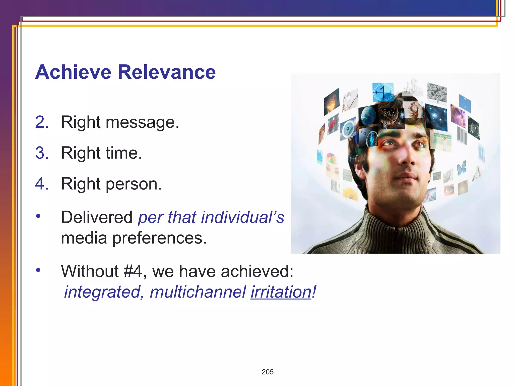 Right message. Right time. Right person. Delivered  per that individual’s   media preferences. Without #4, we have achieved: integrated, multichannel  irritation ! Achieve Relevance 