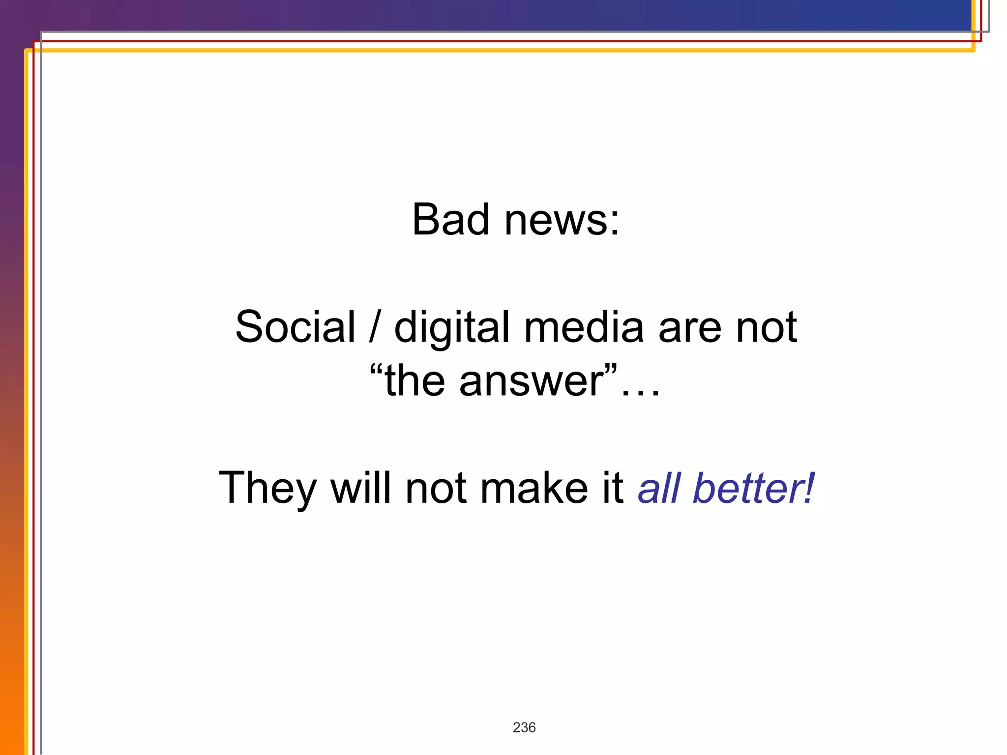 Bad news: Social / digital media are not “ the answer”… They will not make it  all better! 