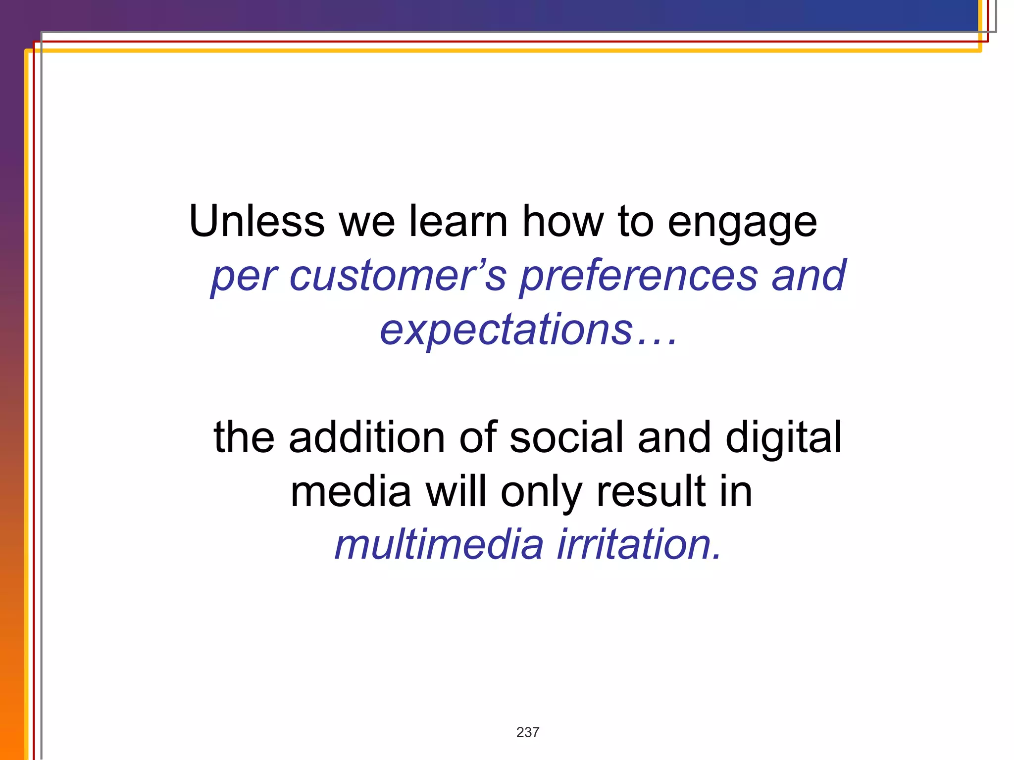 Unless we learn how to engage  per customer’s preferences and expectations… the addition of social and digital media will only result in  multimedia irritation. 