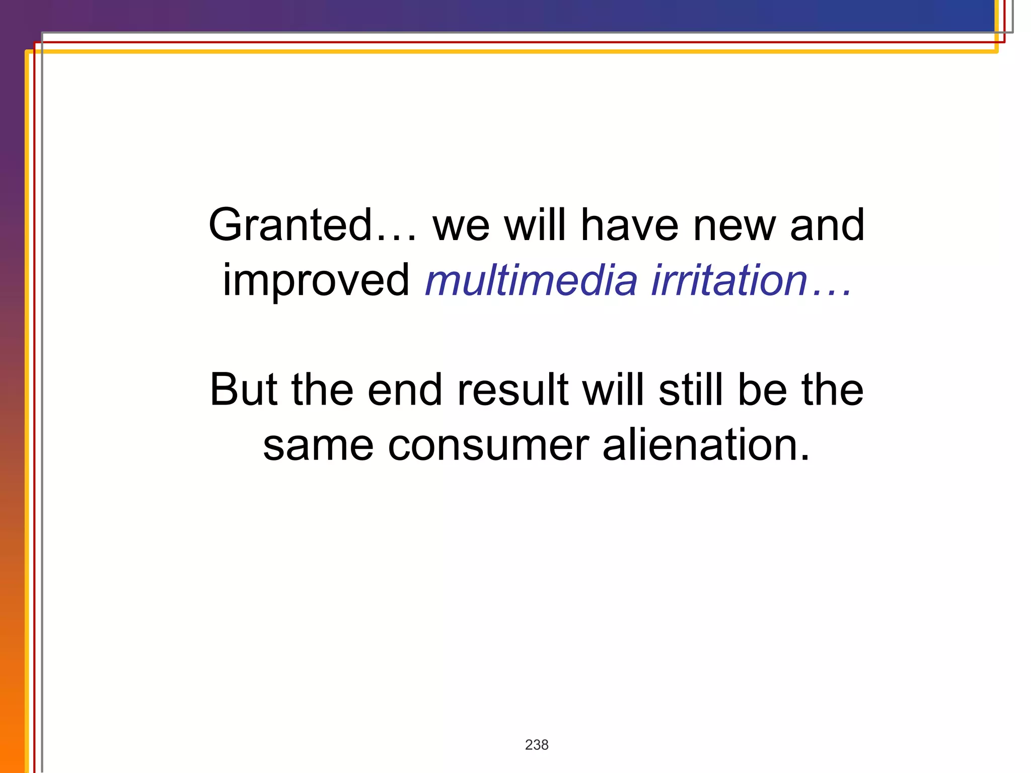 Granted… we will have new and improved  multimedia irritation… But the end result will still be the same consumer alienation. 