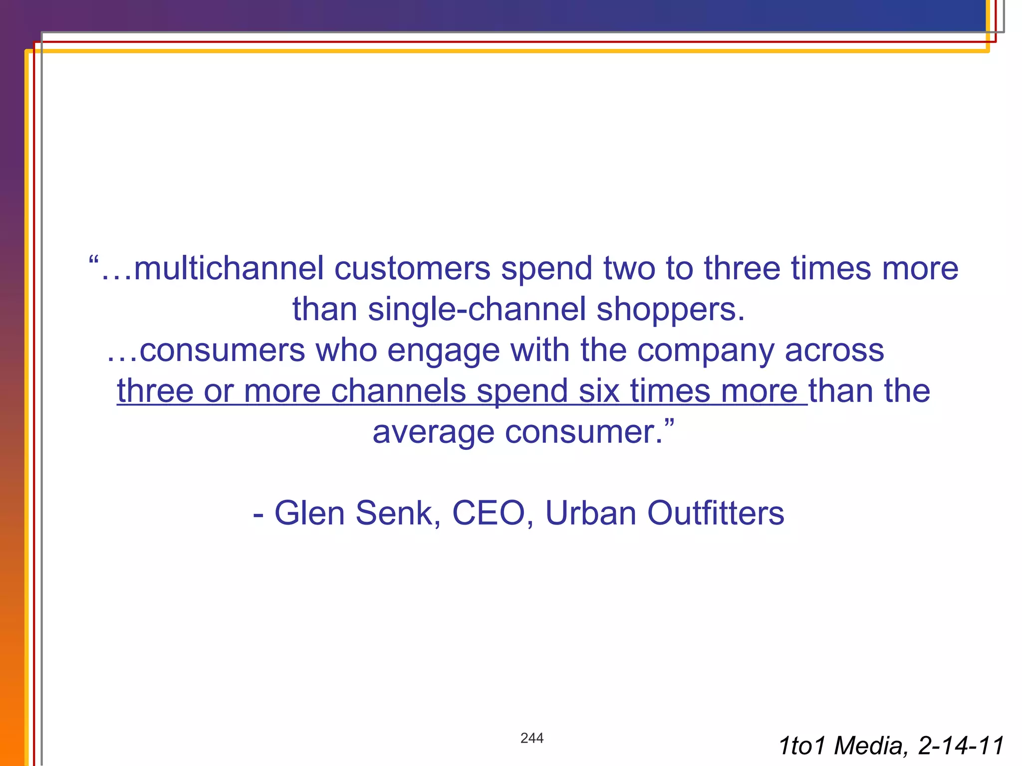 “… multichannel customers spend two to three times more than single-channel shoppers.  … consumers who engage with the company across  three or more channels spend six times more  than the average consumer.”   - Glen Senk, CEO, Urban Outfitters  1to1 Media, 2-14-11 