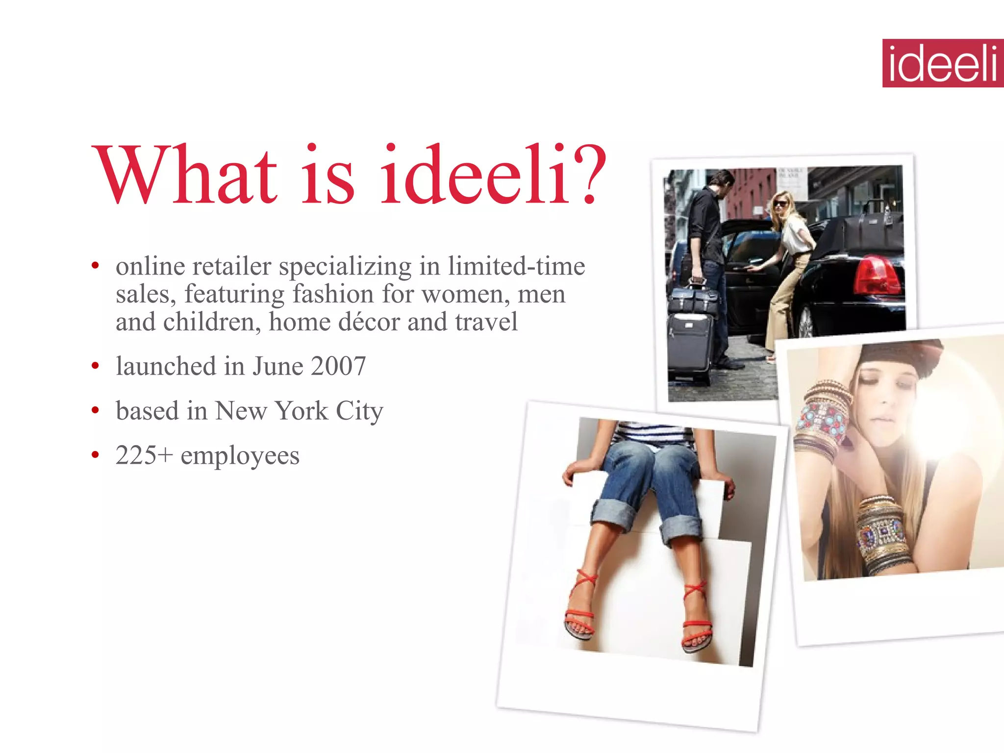 What is ideeli? online retailer specializing in limited-time sales, featuring fashion for women, men and children, home décor and travel  launched in June 2007 based in New York City  225+ employees  