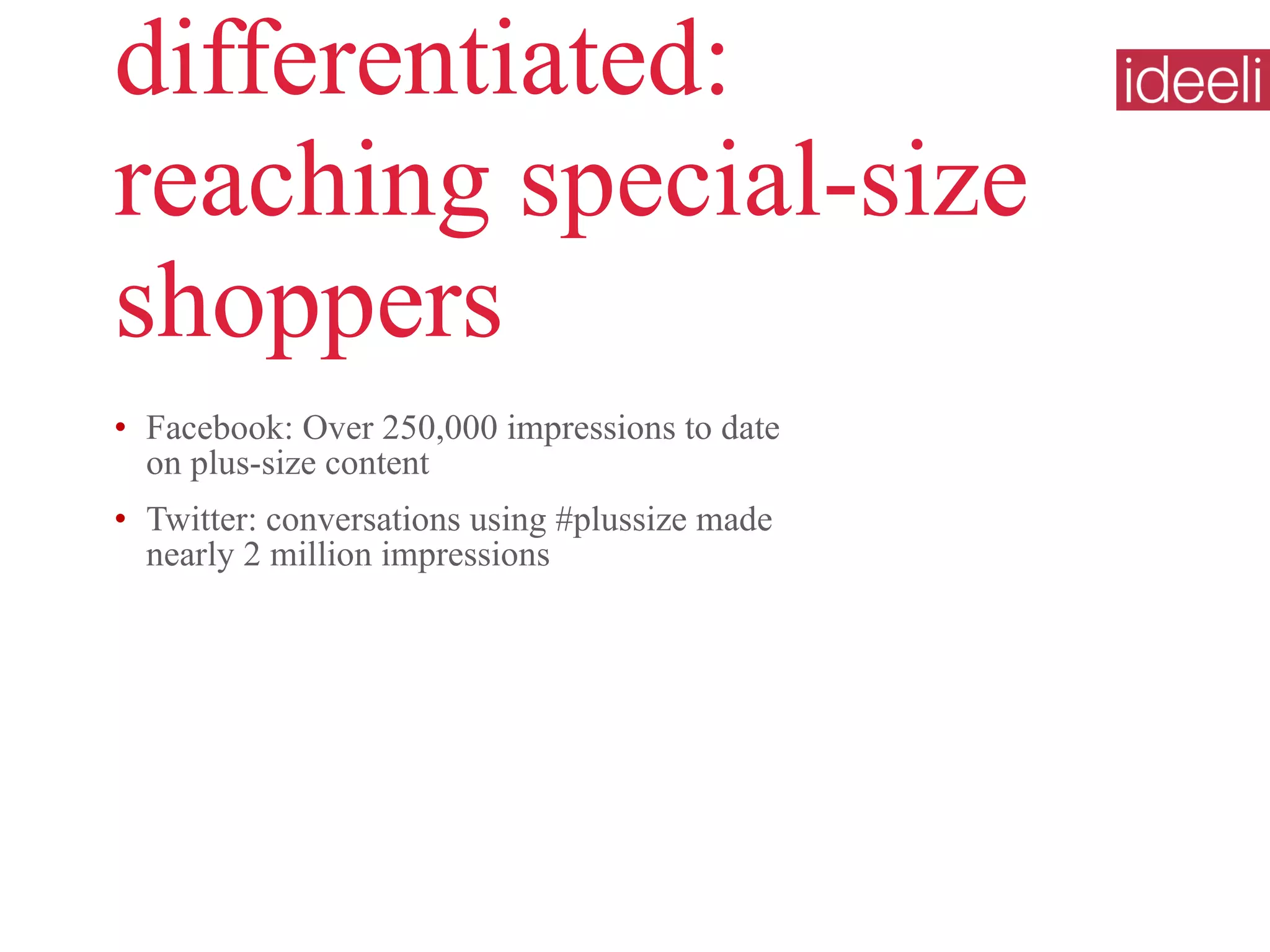 differentiated:  reaching special-size shoppers Facebook: Over 250,000 impressions to date on plus-size content  Twitter: conversations using #plussize made nearly 2 million impressions 