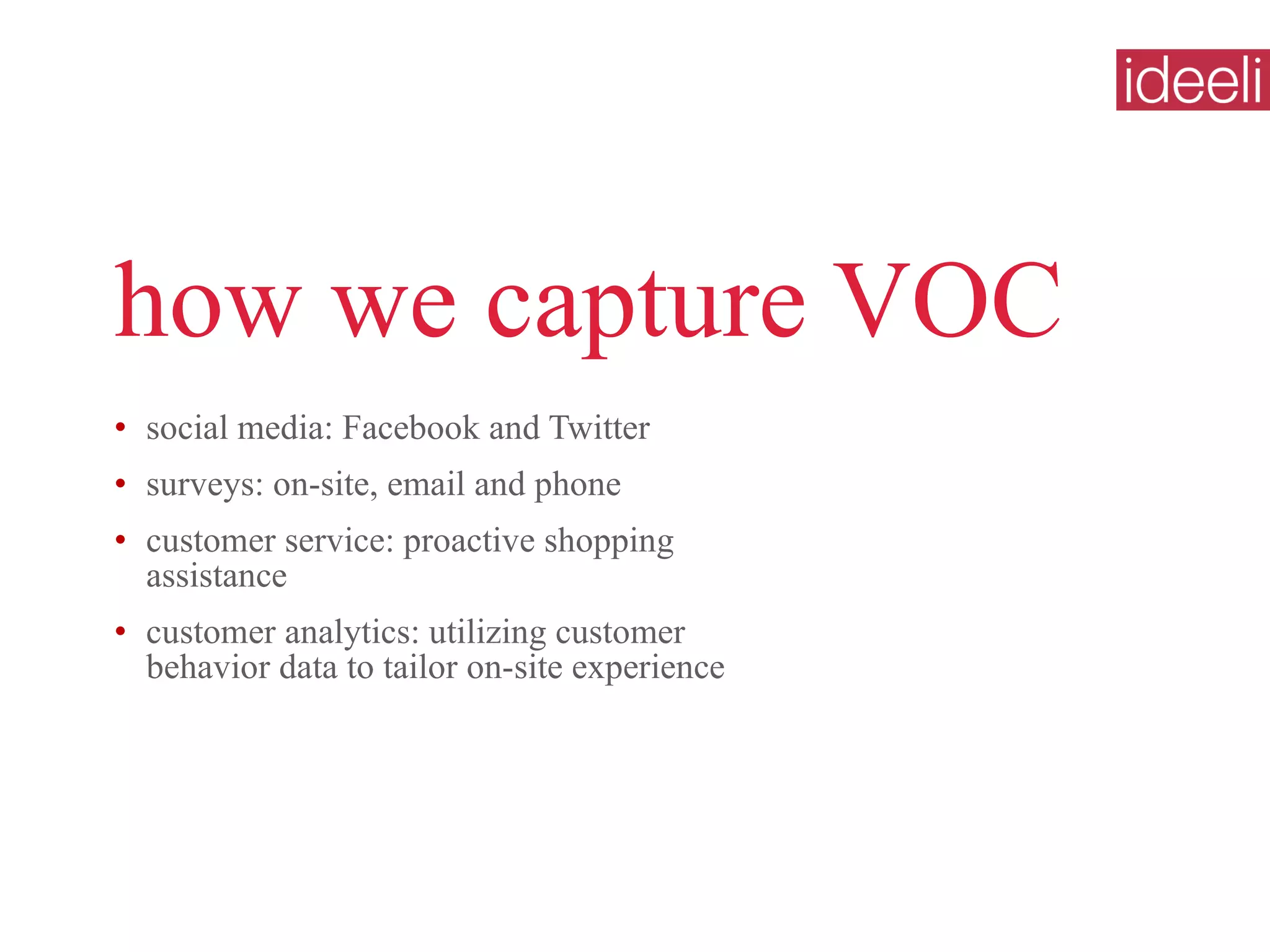 how we capture VOC social media: Facebook and Twitter surveys: on-site, email and phone customer service: proactive shopping assistance customer analytics: utilizing customer behavior data to tailor on-site experience  