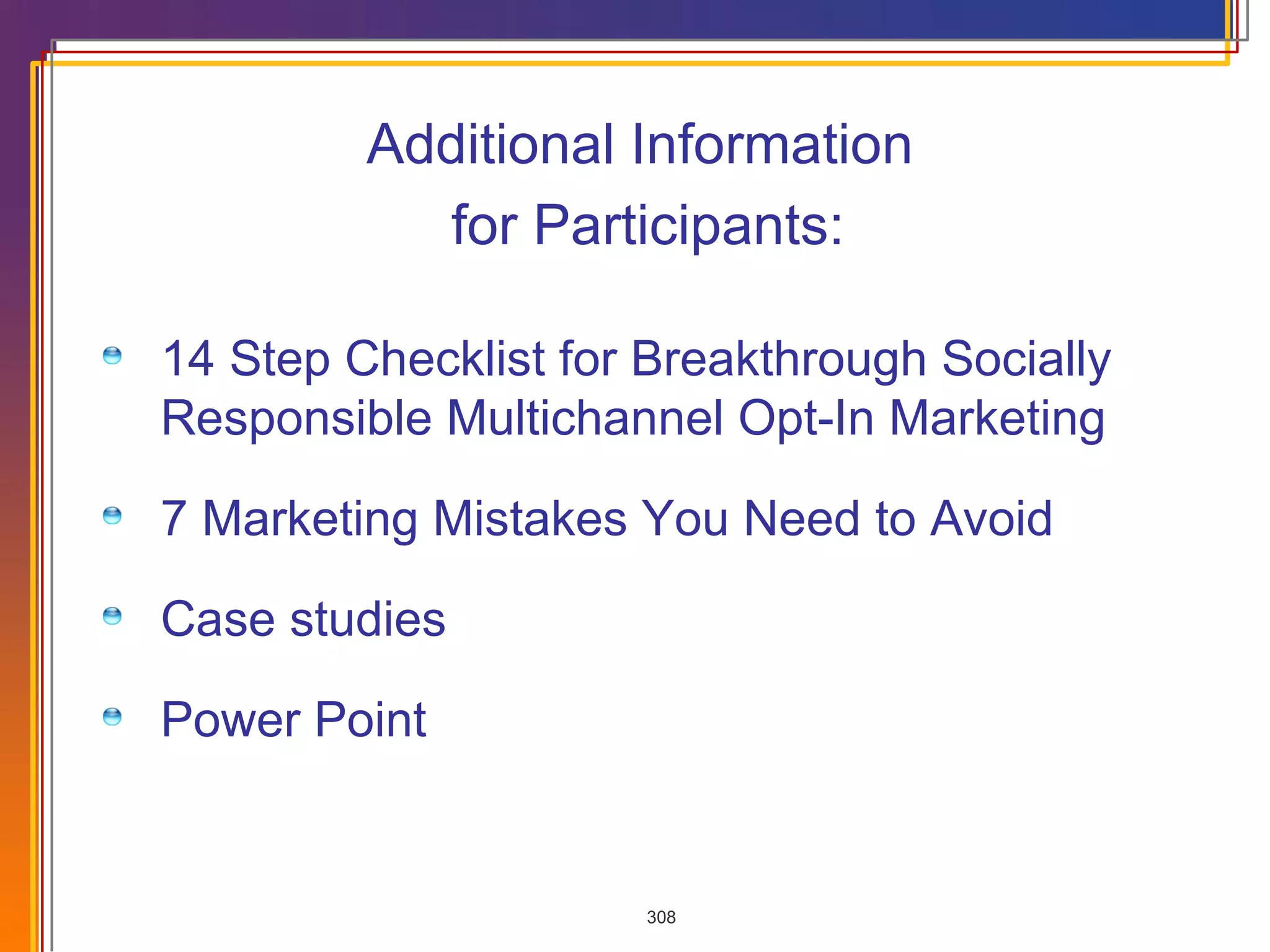 Additional Information for Participants: 14 Step Checklist for Breakthrough Socially Responsible Multichannel Opt-In Marketing 7 Marketing Mistakes You Need to Avoid Case studies Power Point 