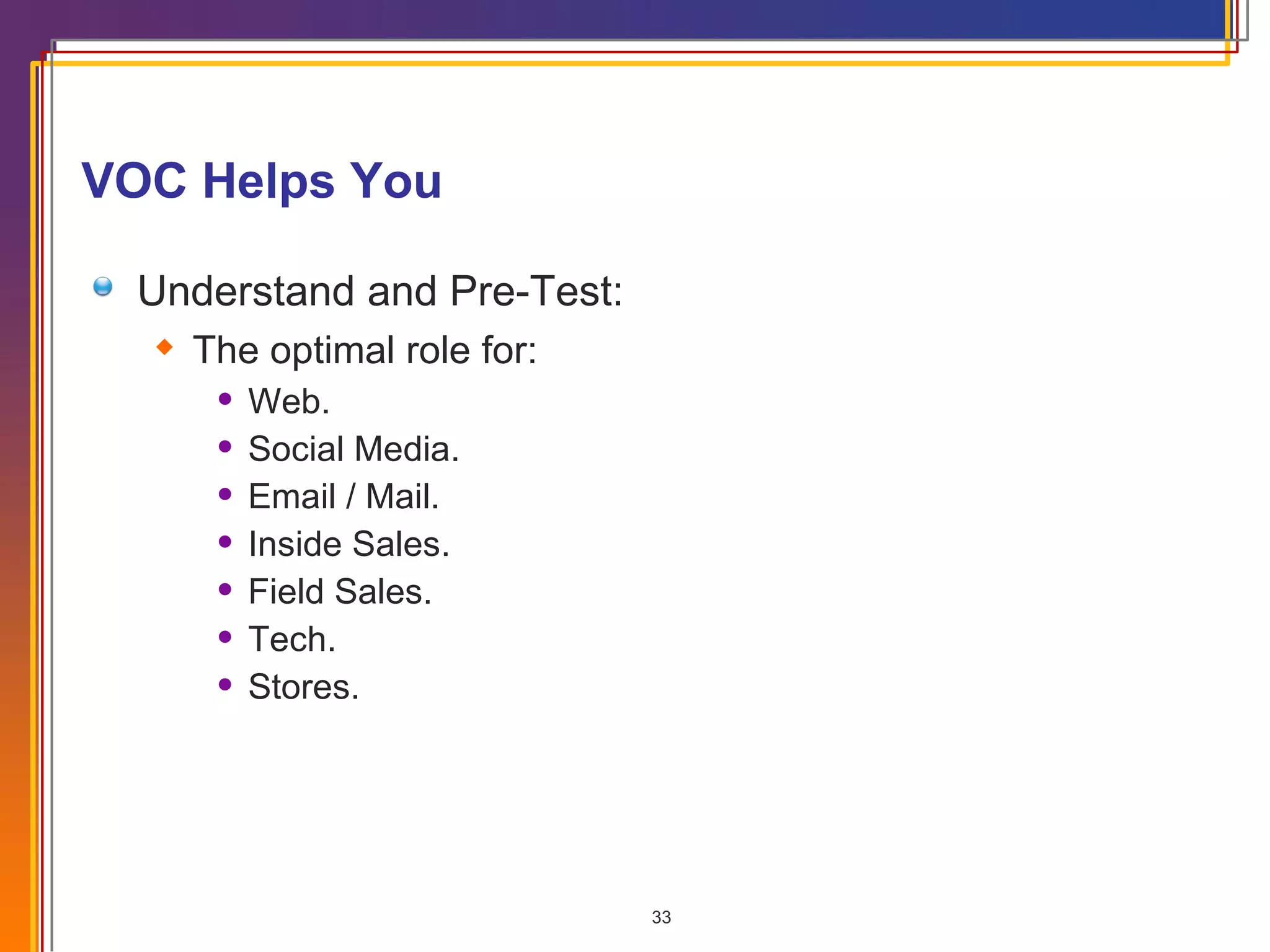 VOC Helps You Understand and Pre-Test: The optimal role for: Web. Social Media. Email / Mail. Inside Sales. Field Sales. Tech. Stores. 