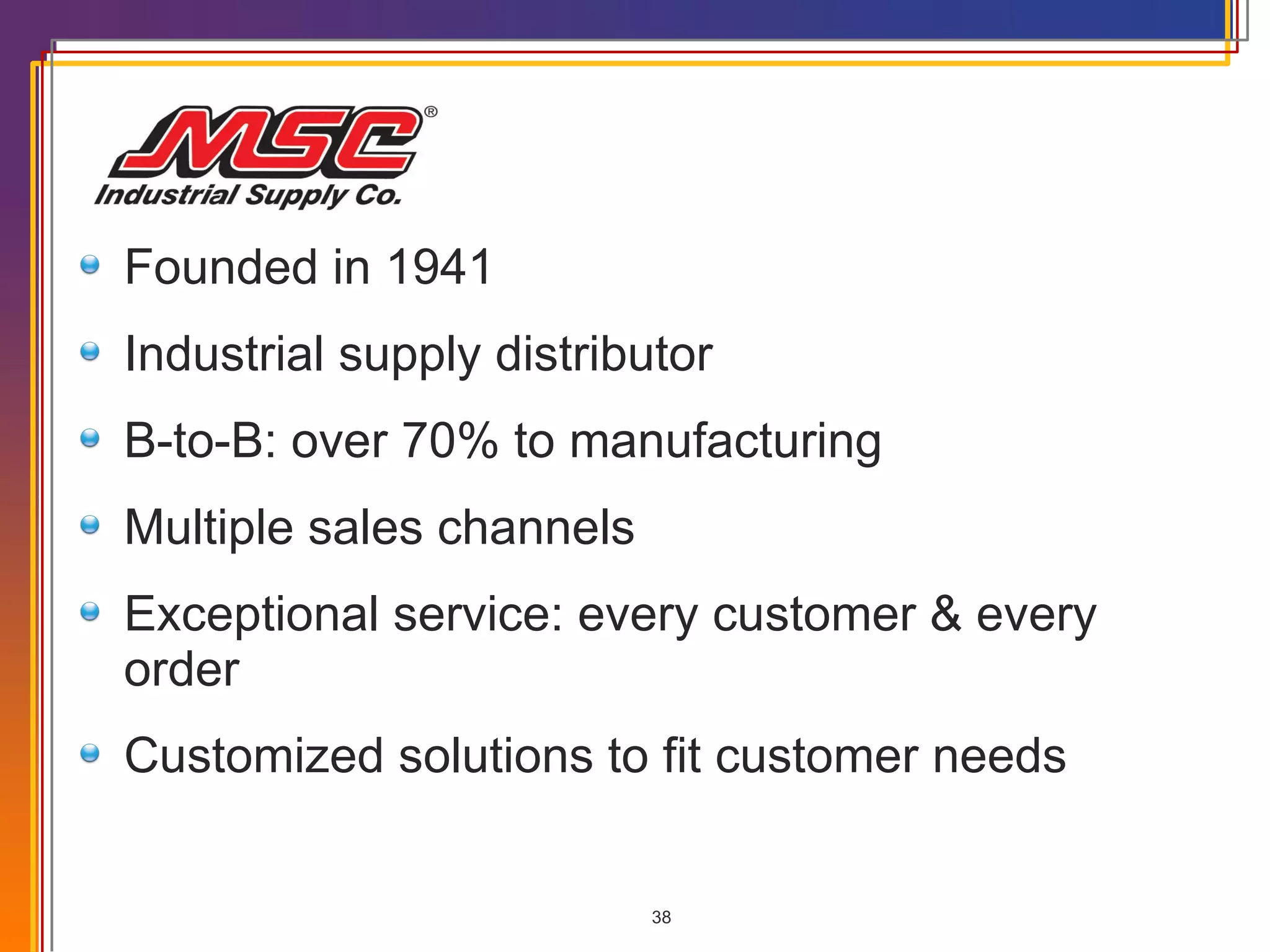 Founded in 1941 Industrial supply distributor B-to-B: over 70% to manufacturing Multiple sales channels Exceptional service: every customer & every order Customized solutions to fit customer needs 