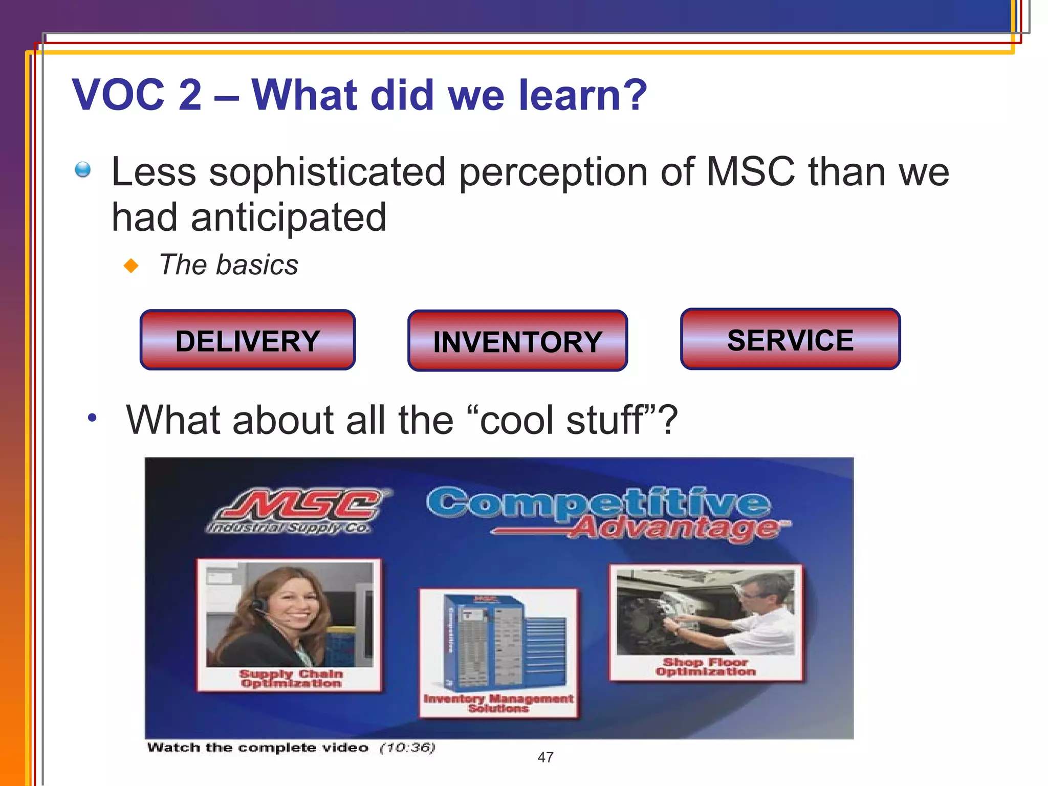 VOC 2 – What did we learn? Less sophisticated perception of MSC than we had anticipated The basics DELIVERY INVENTORY SERVICE What about all the “cool stuff”? 