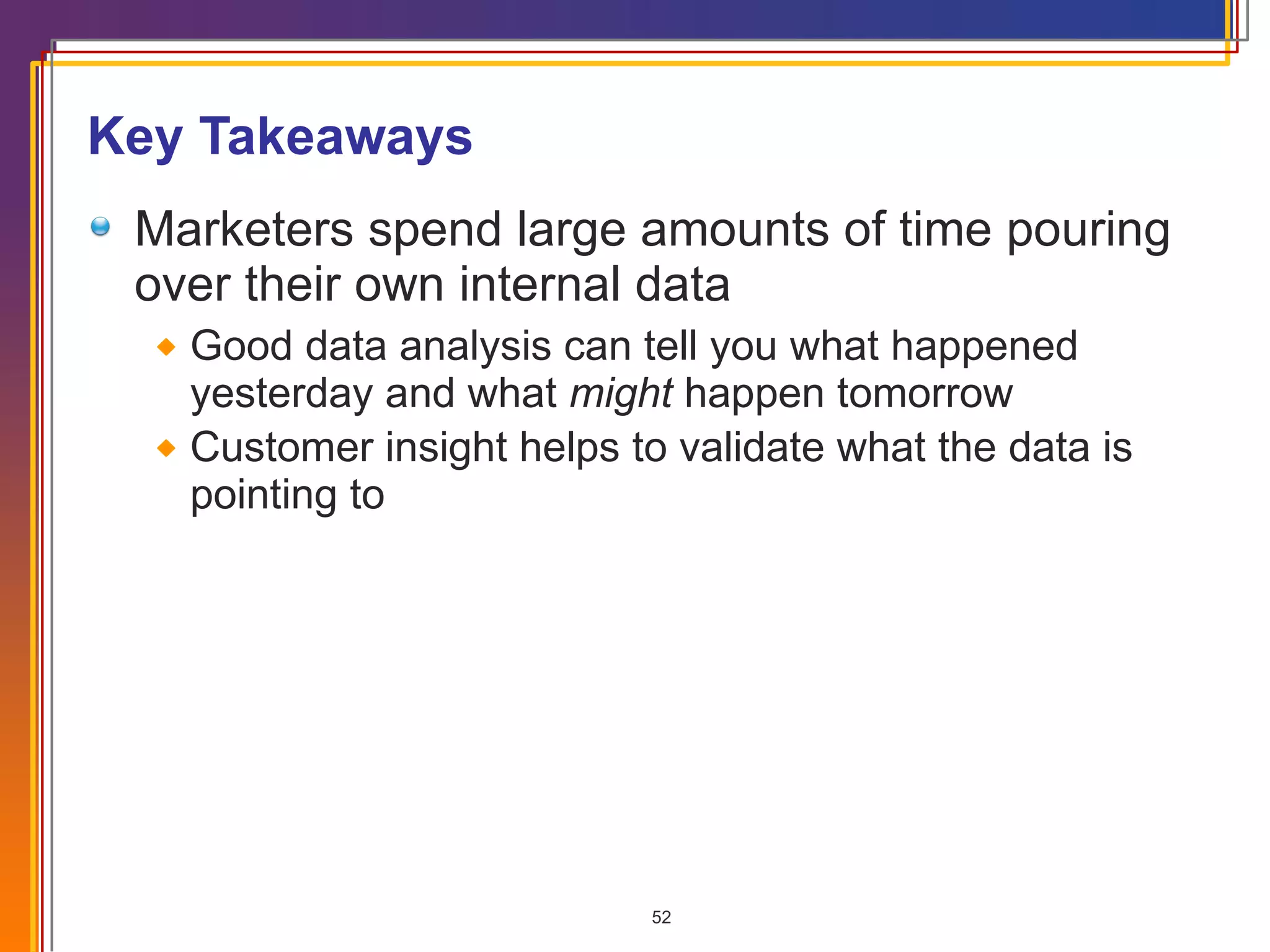 Key Takeaways Marketers spend large amounts of time pouring over their own internal data Good data analysis can tell you what happened yesterday and what  might  happen tomorrow Customer insight helps to validate what the data is pointing to 