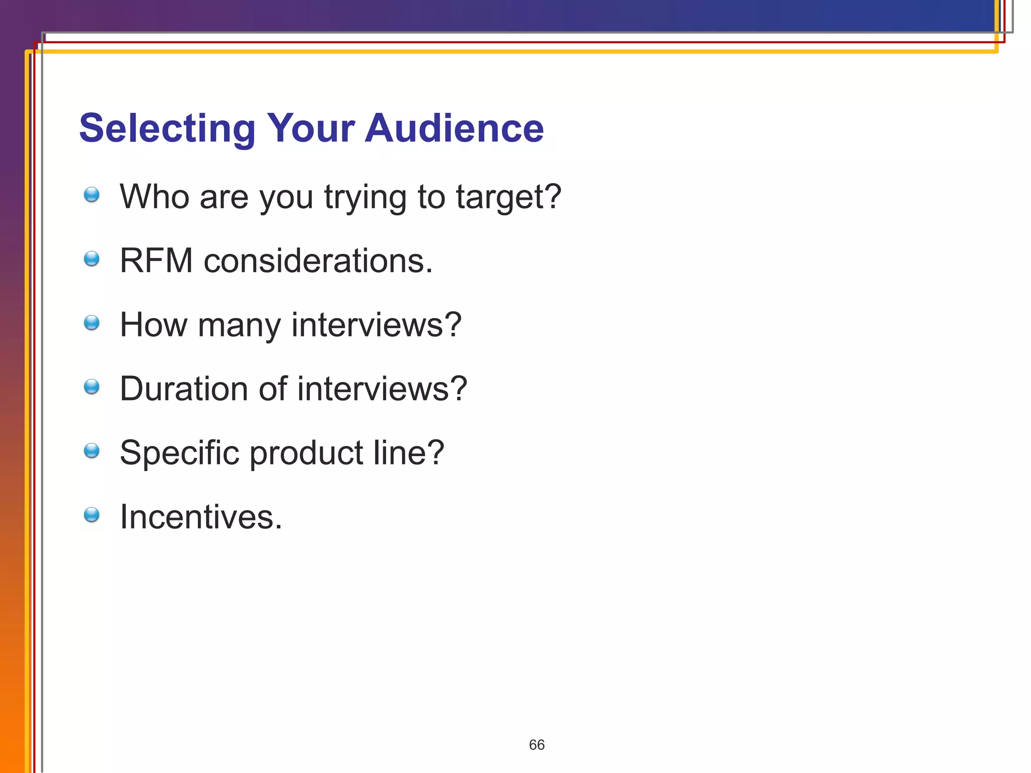 Selecting Your Audience Who are you trying to target? RFM considerations. How many interviews?  Duration of interviews? Specific product line? Incentives. 