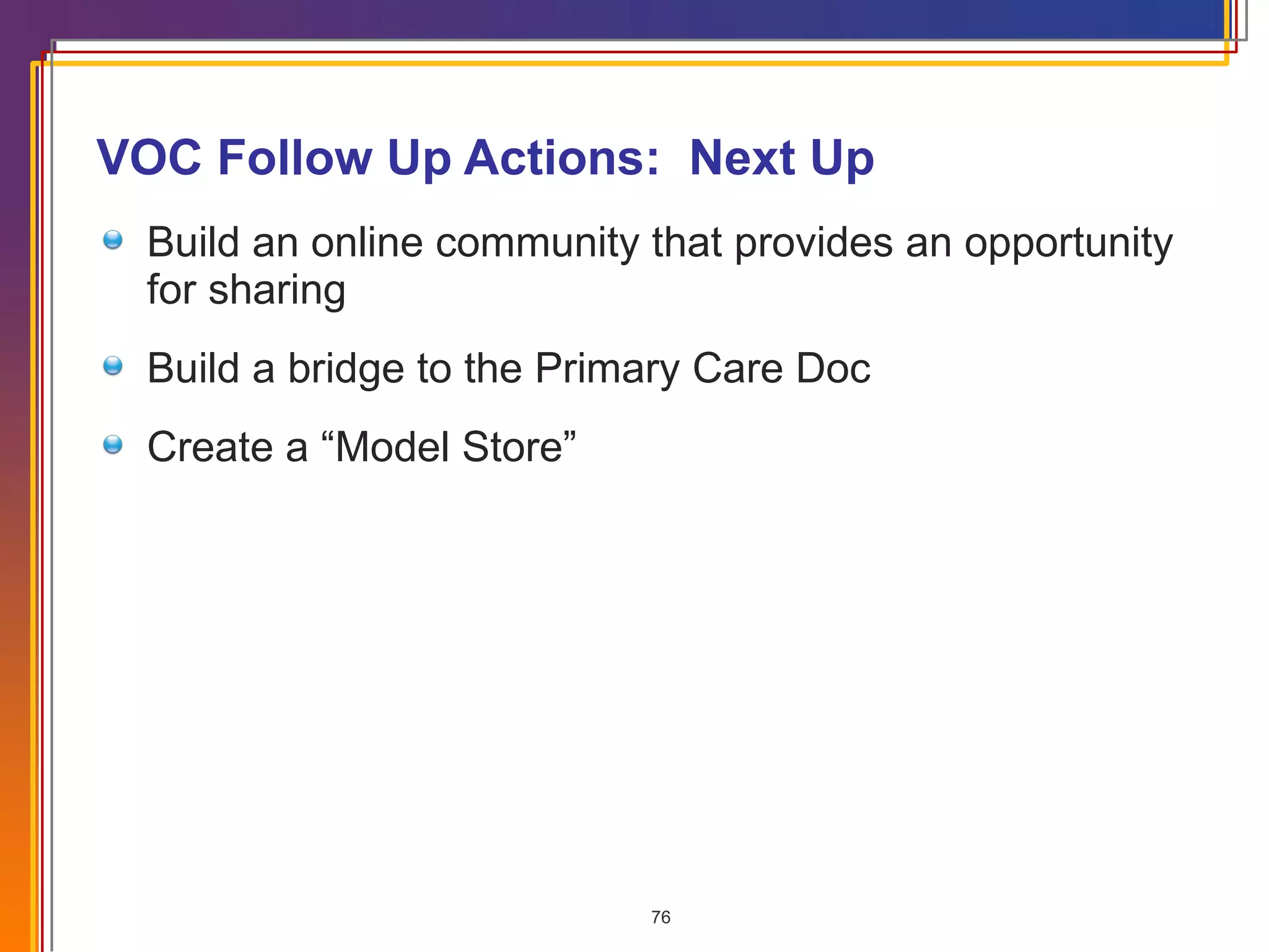 VOC Follow Up Actions:  Next Up Build an online community that provides an opportunity for sharing Build a bridge to the Primary Care Doc Create a “Model Store” 