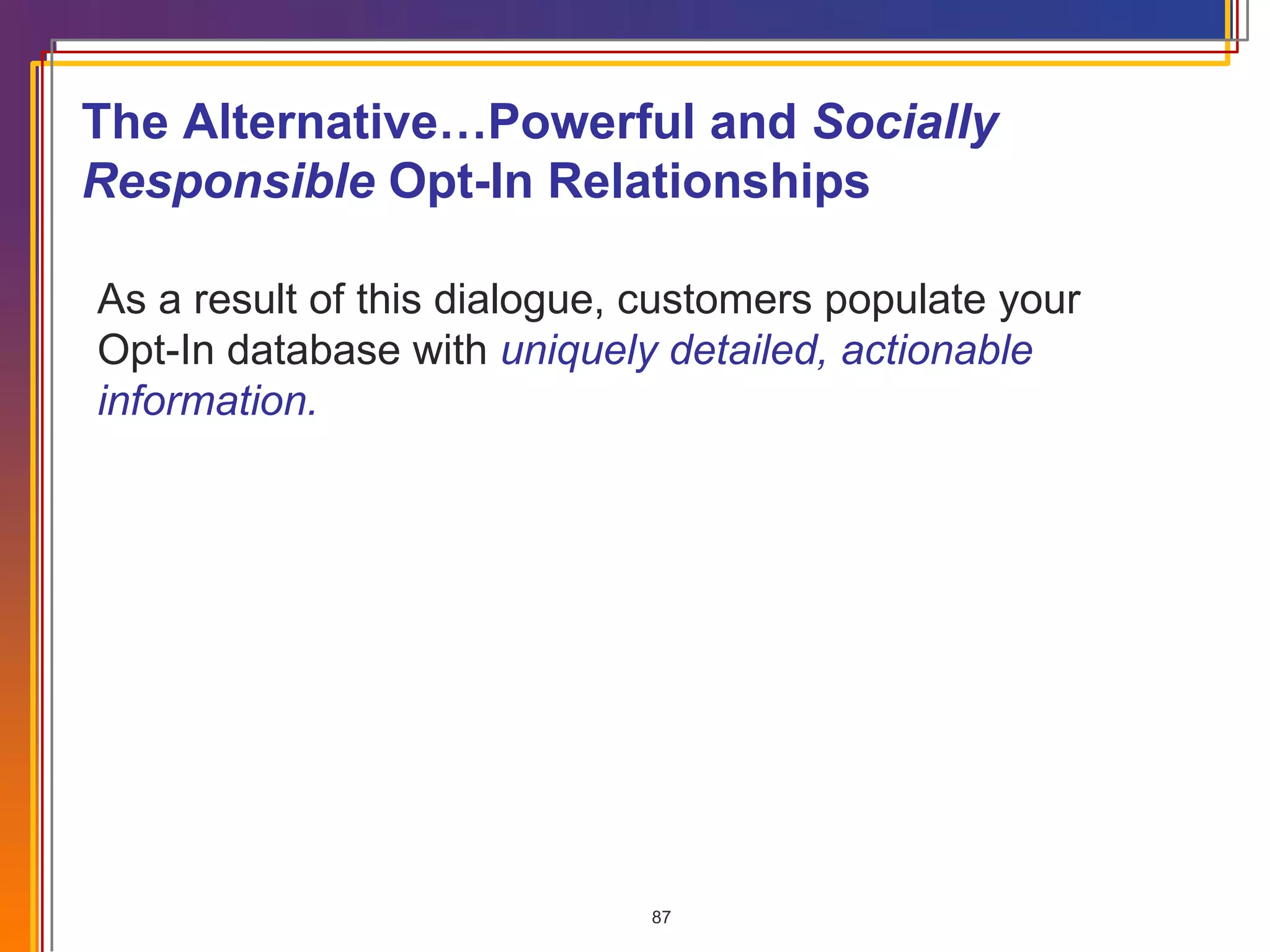 As a result of this dialogue, customers populate your Opt-In database with   uniquely detailed, actionable information. The Alternative…Powerful and  Socially Responsible  Opt-In Relationships 