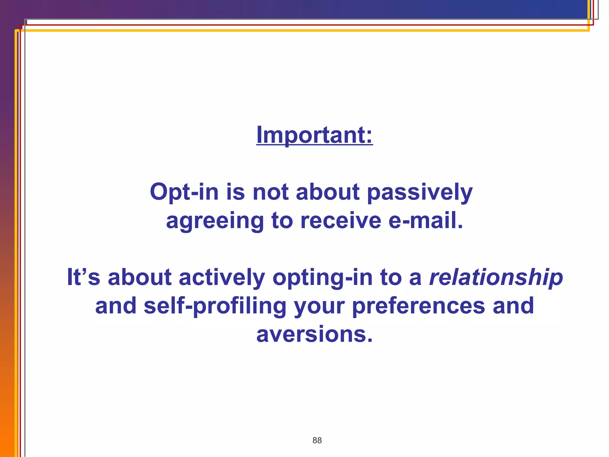 Important: Opt-in is not about passively  agreeing to receive e-mail. It’s about actively opting-in to a  relationship  and self-profiling your preferences and aversions. 
