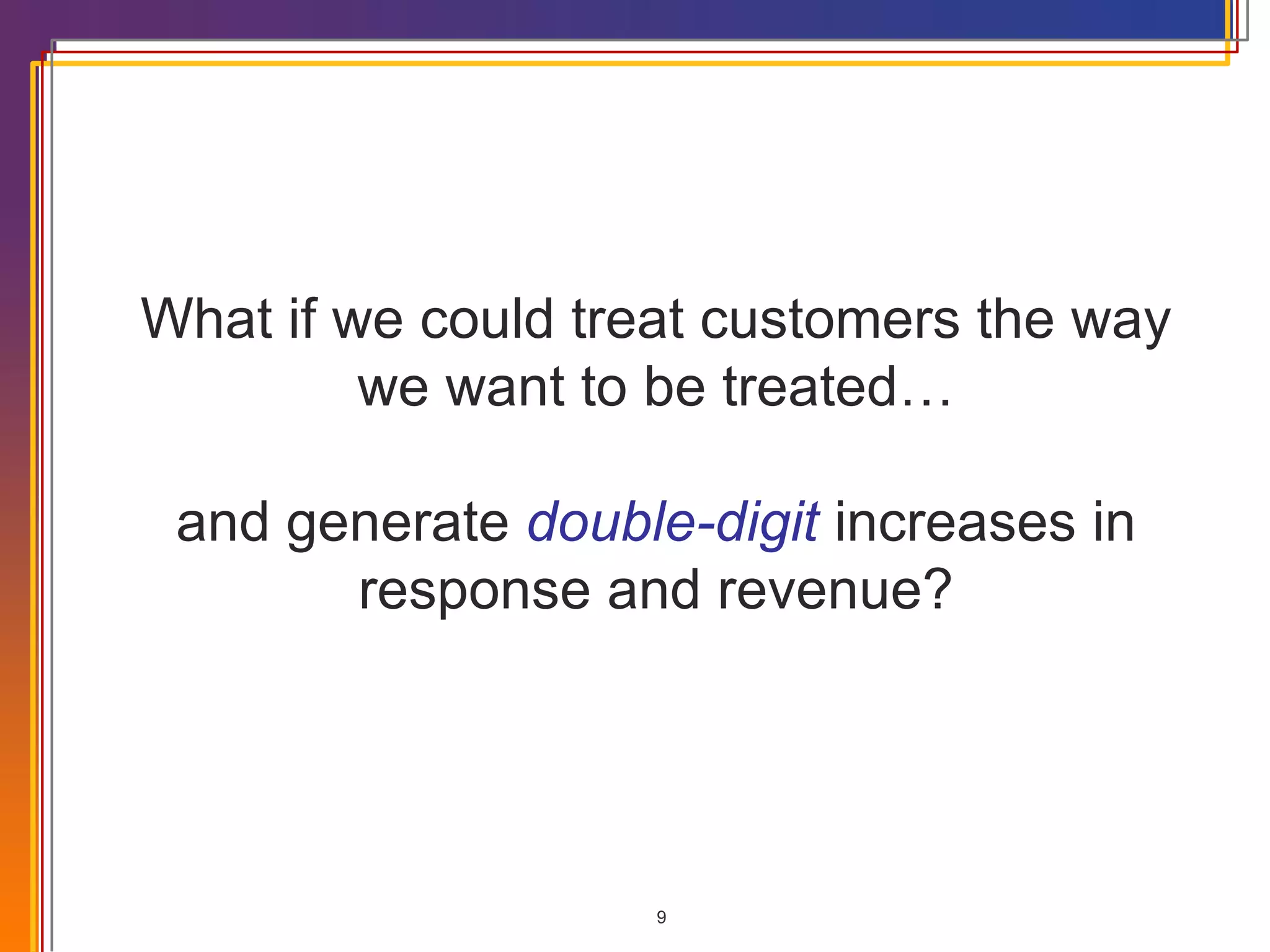 What if we could treat customers the way we want to be treated… and generate  double-digit  increases in response and revenue? 