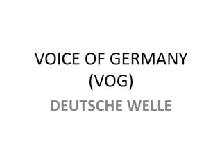 VOICE OF GERMANY
(VOG)
DEUTSCHE WELLE
 