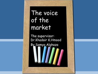 The voice
of the
market
The supervisor:
Dr.Khadair K.Hmood
By Samya Alghazo
 
