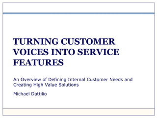 TURNING CUSTOMER
VOICES INTO SERVICE
FEATURES
An Overview of Defining Internal Customer Needs and
Creating High Value Solutions
Michael Dattilio
 