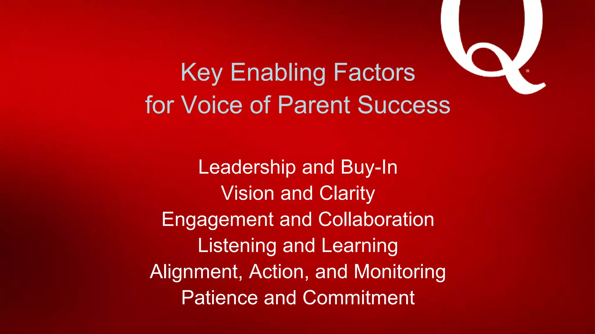 Key Enabling Factors
for Voice of Parent Success
Leadership and Buy-In
Vision and Clarity
Engagement and Collaboration
Listening and Learning
Alignment, Action, and Monitoring
Patience and Commitment
 