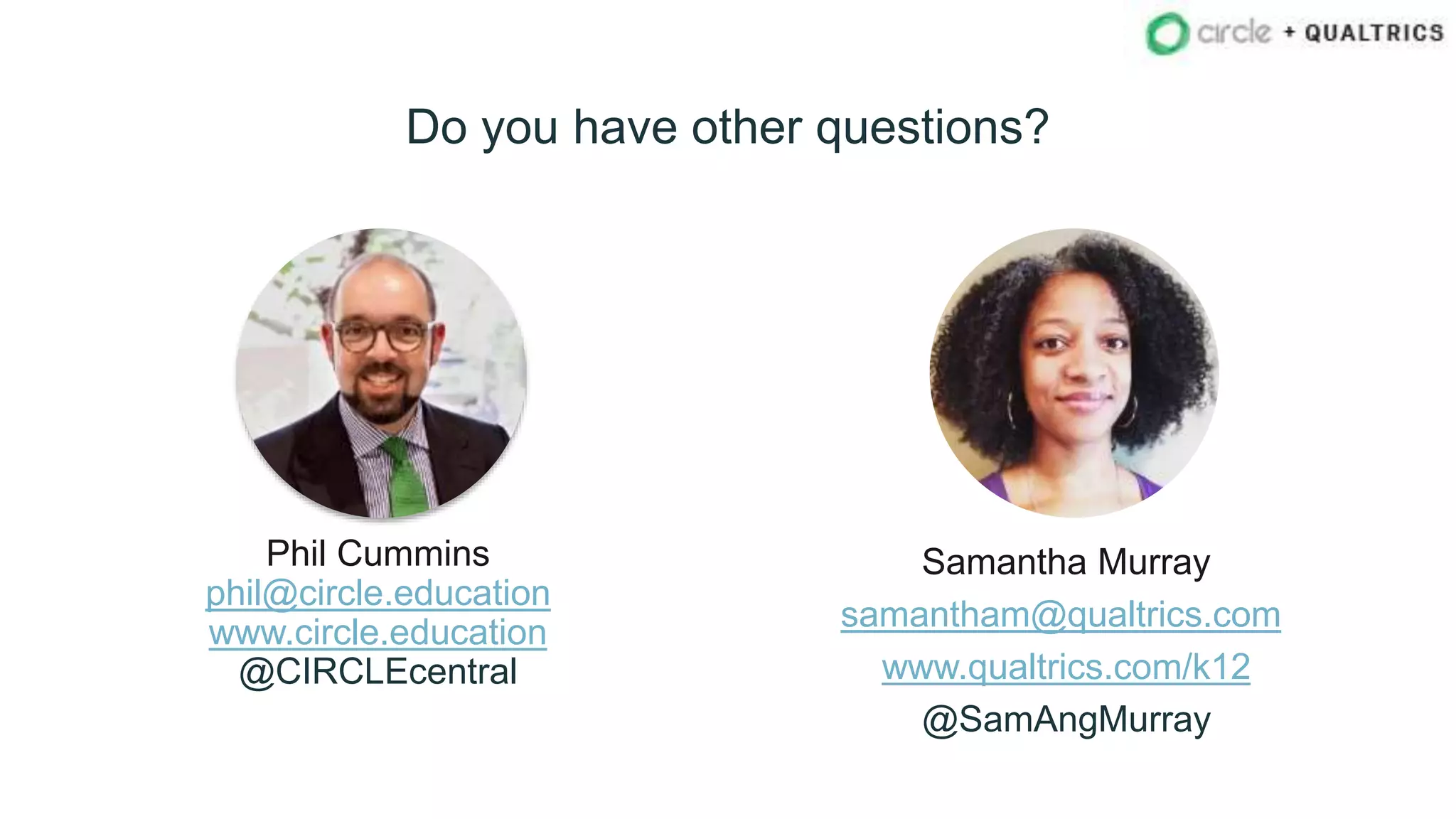 Phil Cummins
phil@circle.education
www.circle.education
@CIRCLEcentral
Samantha Murray
samantham@qualtrics.com
www.qualtrics.com/k12
@SamAngMurray
Do you have other questions?
 
