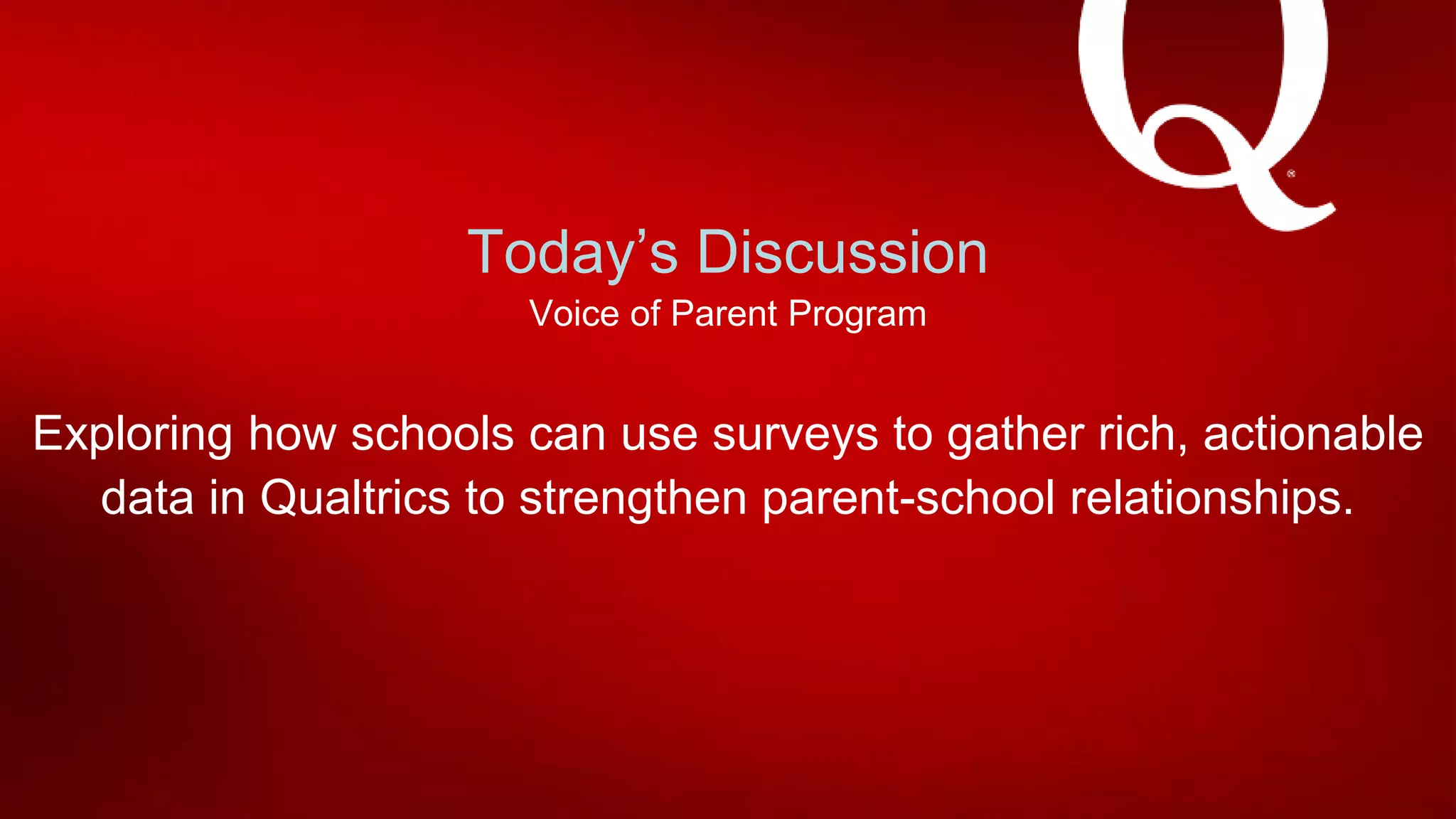 Voice of Parent Program
Exploring how schools can use surveys to gather rich, actionable
data in Qualtrics to strengthen parent-school relationships.
Today’s Discussion
 