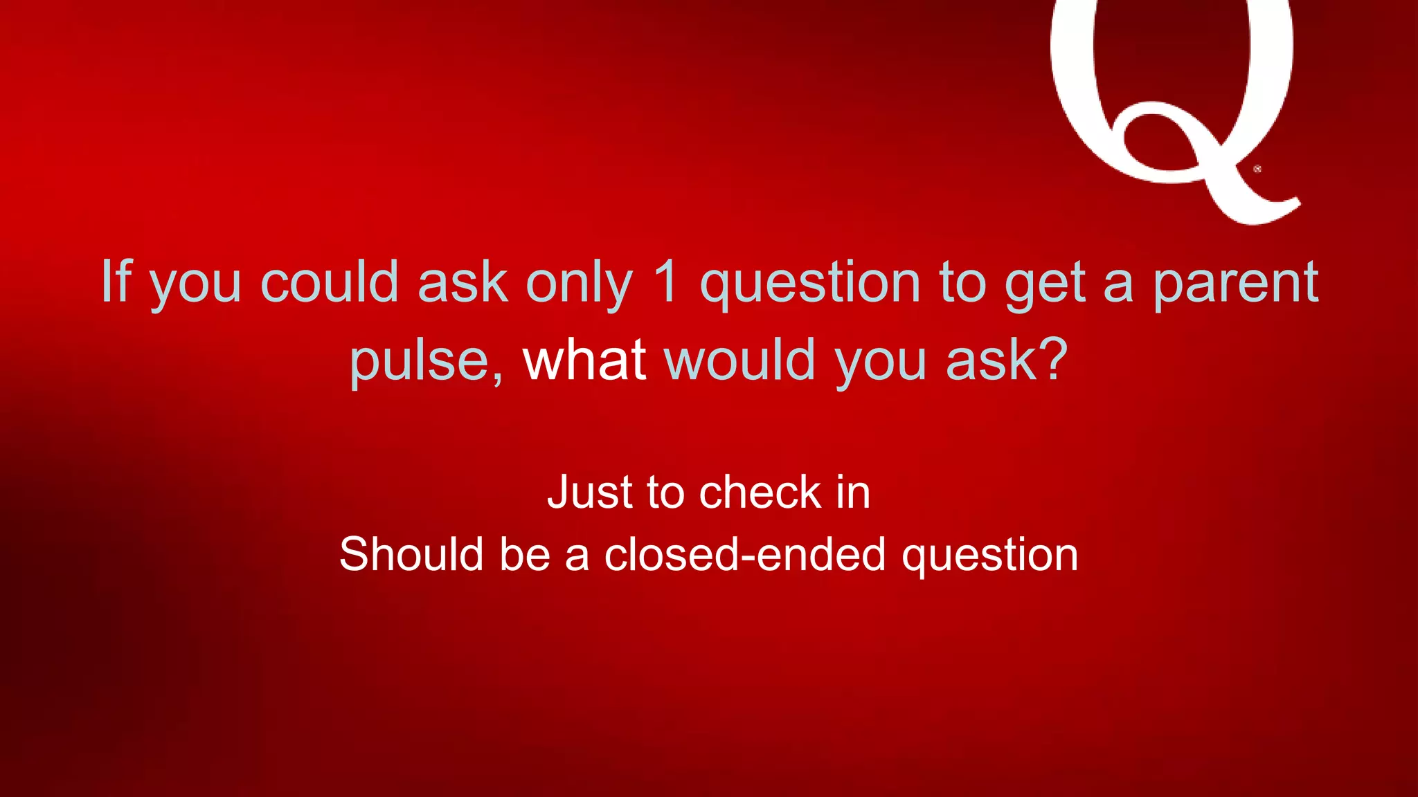 If you could ask only 1 question to get a parent
pulse, what would you ask?
Just to check in
Should be a closed-ended question
 