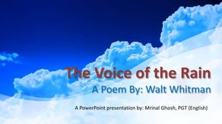 The Voice of the Rain
A Poem By: Walt Whitman
A PowerPoint presentation by: Mrinal Ghosh, PGT (English)
 